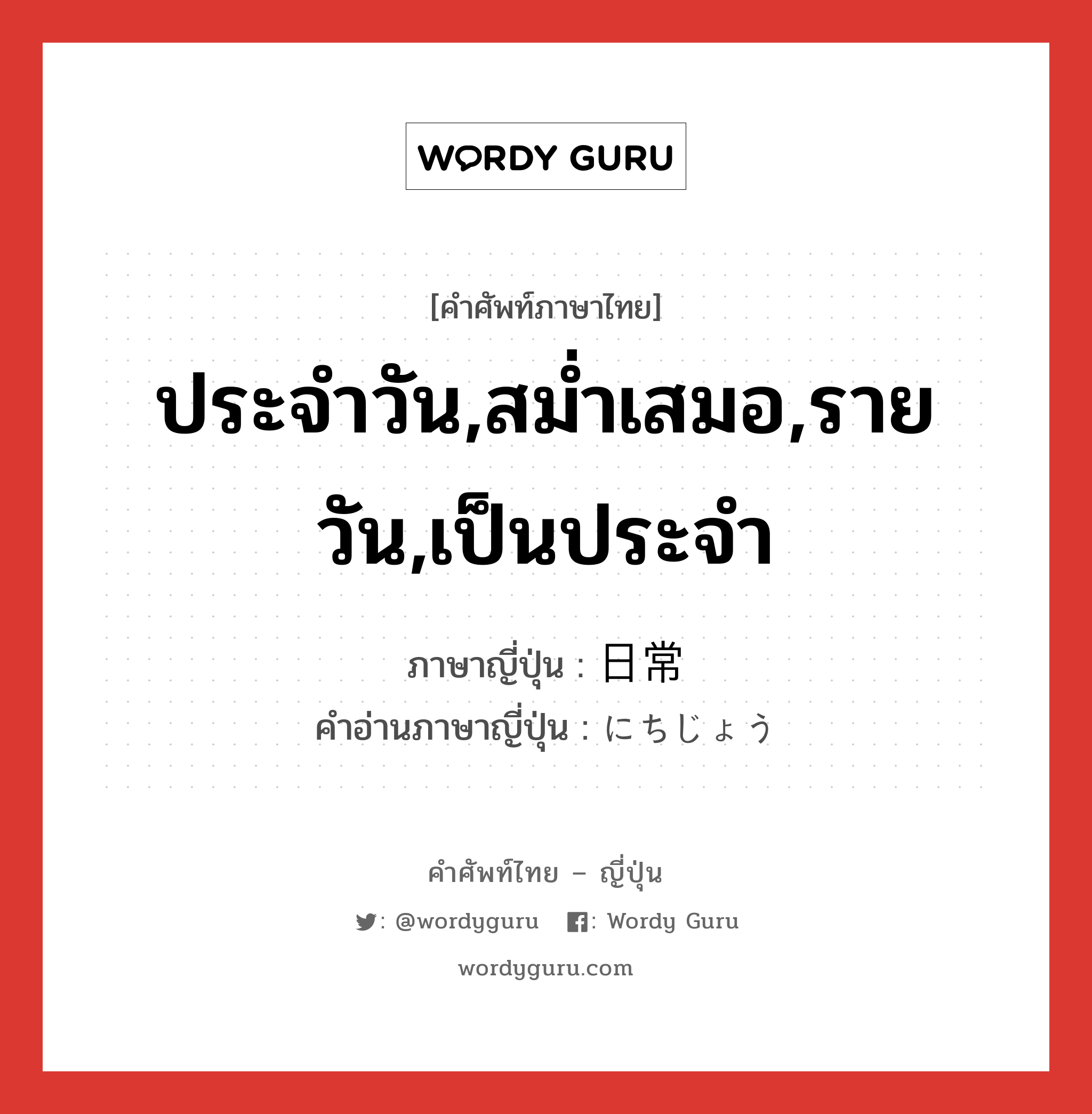 ประจำวัน,สม่ำเสมอ,รายวัน,เป็นประจำ ภาษาญี่ปุ่นคืออะไร, คำศัพท์ภาษาไทย - ญี่ปุ่น ประจำวัน,สม่ำเสมอ,รายวัน,เป็นประจำ ภาษาญี่ปุ่น 日常 คำอ่านภาษาญี่ปุ่น にちじょう หมวด adj-no หมวด adj-no