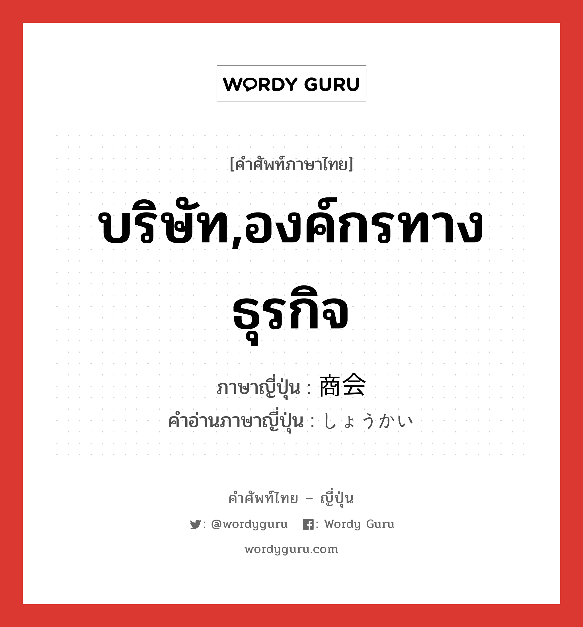 บริษัท,องค์กรทางธุรกิจ ภาษาญี่ปุ่นคืออะไร, คำศัพท์ภาษาไทย - ญี่ปุ่น บริษัท,องค์กรทางธุรกิจ ภาษาญี่ปุ่น 商会 คำอ่านภาษาญี่ปุ่น しょうかい หมวด n หมวด n