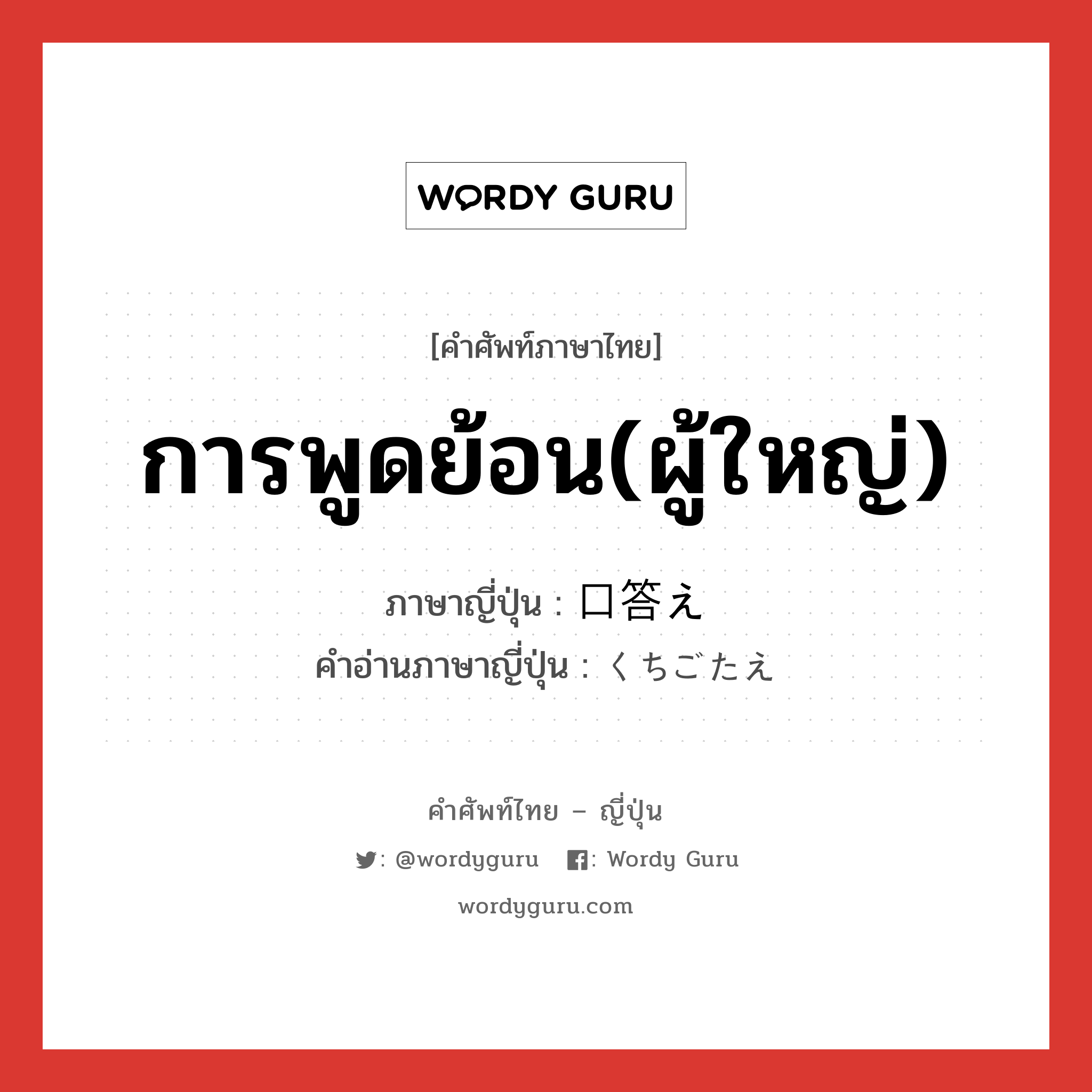 การพูดย้อน(ผู้ใหญ่) ภาษาญี่ปุ่นคืออะไร, คำศัพท์ภาษาไทย - ญี่ปุ่น การพูดย้อน(ผู้ใหญ่) ภาษาญี่ปุ่น 口答え คำอ่านภาษาญี่ปุ่น くちごたえ หมวด n หมวด n