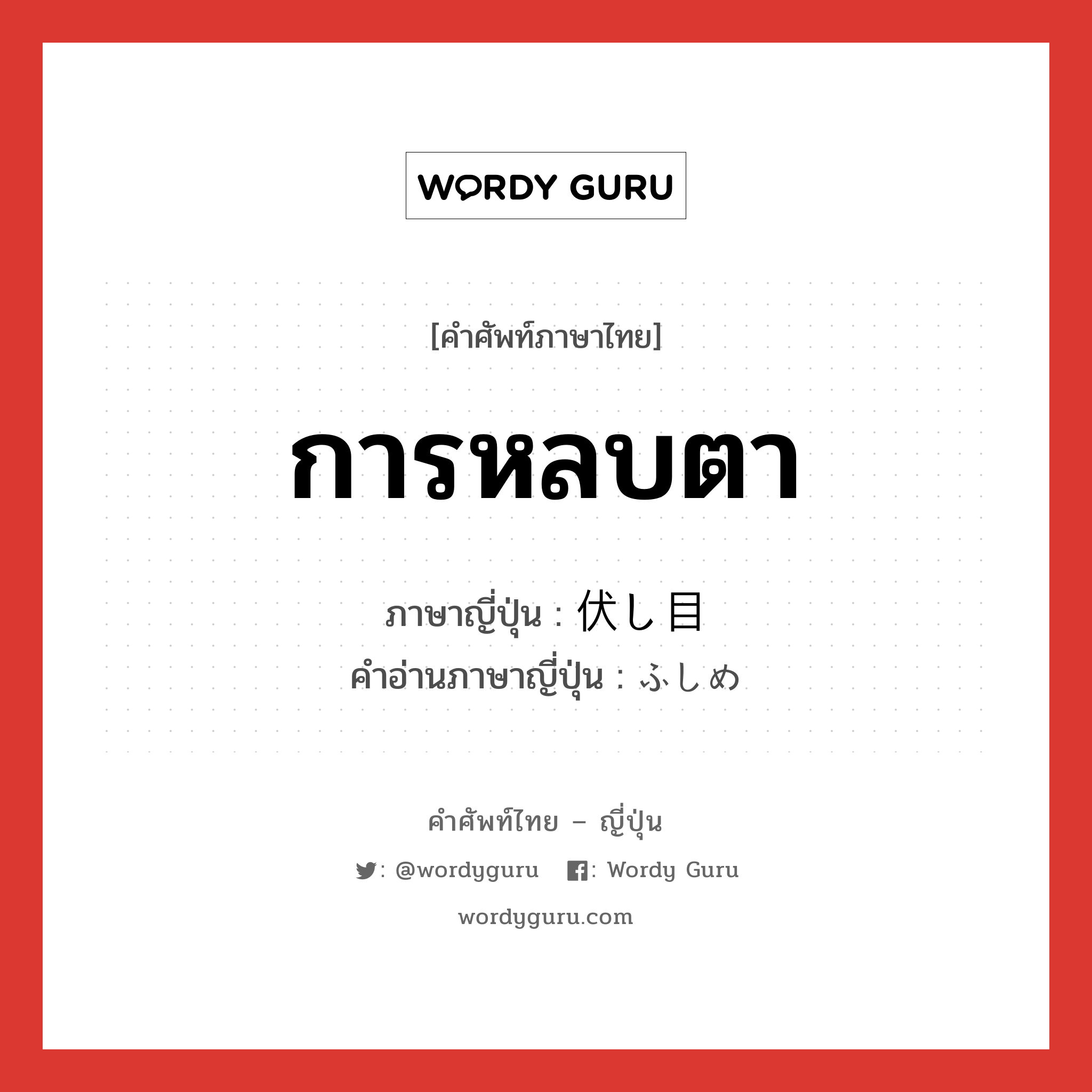 การหลบตา ภาษาญี่ปุ่นคืออะไร, คำศัพท์ภาษาไทย - ญี่ปุ่น การหลบตา ภาษาญี่ปุ่น 伏し目 คำอ่านภาษาญี่ปุ่น ふしめ หมวด n หมวด n