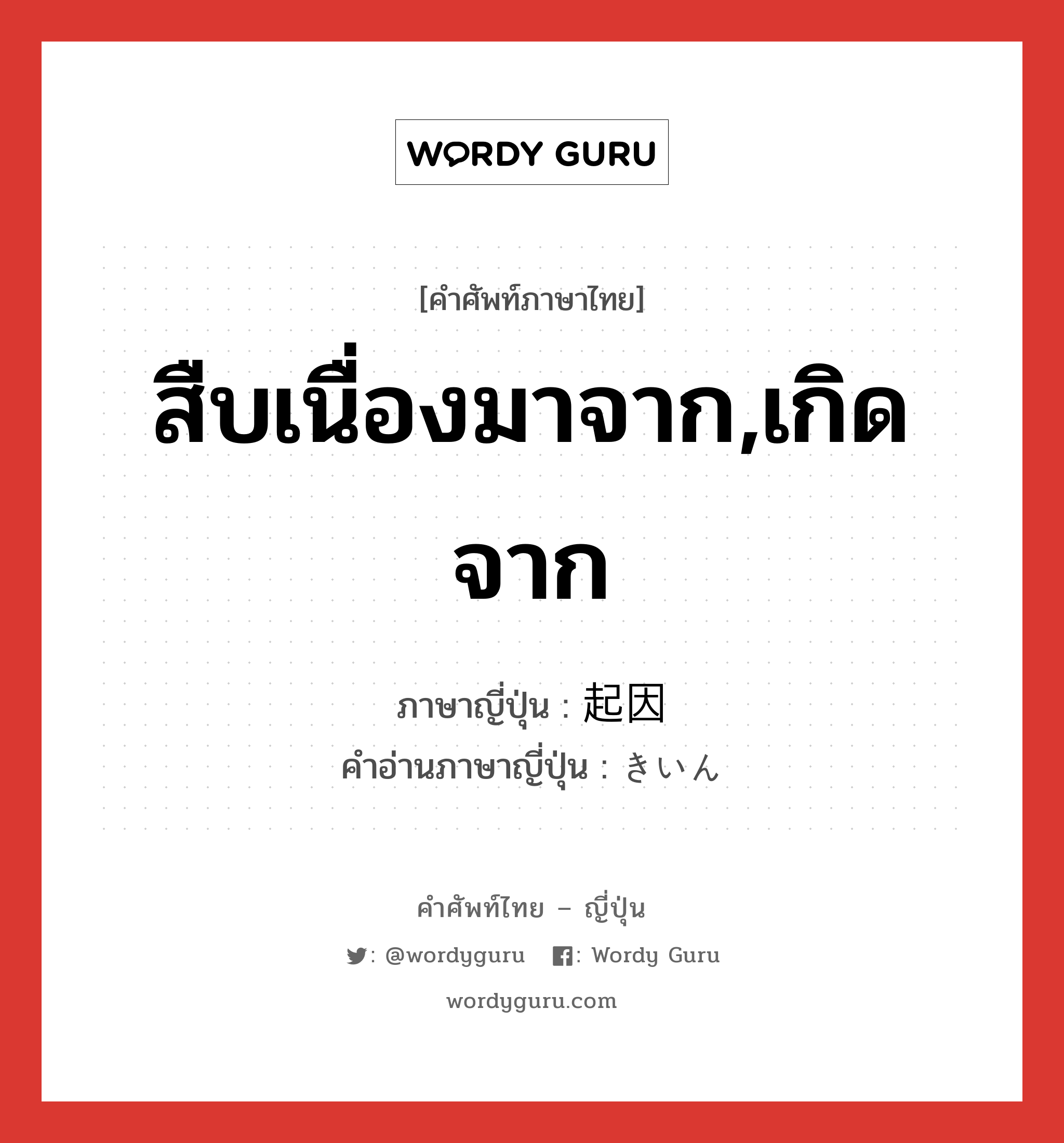 สืบเนื่องมาจาก,เกิดจาก ภาษาญี่ปุ่นคืออะไร, คำศัพท์ภาษาไทย - ญี่ปุ่น สืบเนื่องมาจาก,เกิดจาก ภาษาญี่ปุ่น 起因 คำอ่านภาษาญี่ปุ่น きいん หมวด n หมวด n