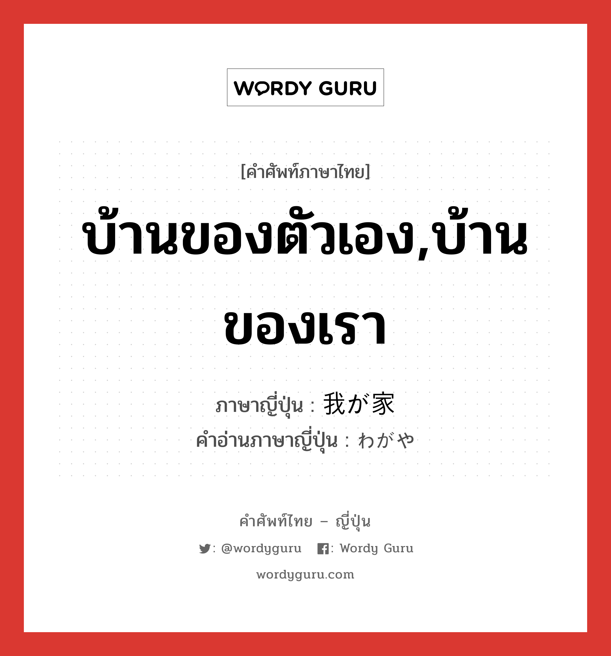 บ้านของตัวเอง,บ้านของเรา ภาษาญี่ปุ่นคืออะไร, คำศัพท์ภาษาไทย - ญี่ปุ่น บ้านของตัวเอง,บ้านของเรา ภาษาญี่ปุ่น 我が家 คำอ่านภาษาญี่ปุ่น わがや หมวด n หมวด n