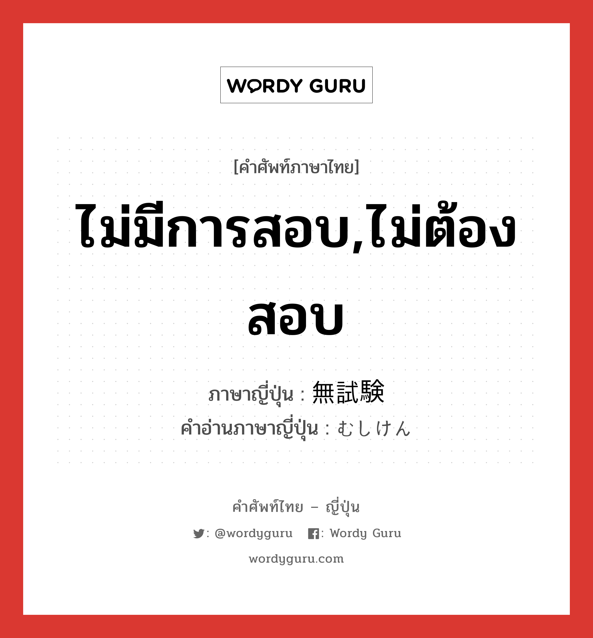 ไม่มีการสอบ,ไม่ต้องสอบ ภาษาญี่ปุ่นคืออะไร, คำศัพท์ภาษาไทย - ญี่ปุ่น ไม่มีการสอบ,ไม่ต้องสอบ ภาษาญี่ปุ่น 無試験 คำอ่านภาษาญี่ปุ่น むしけん หมวด n หมวด n