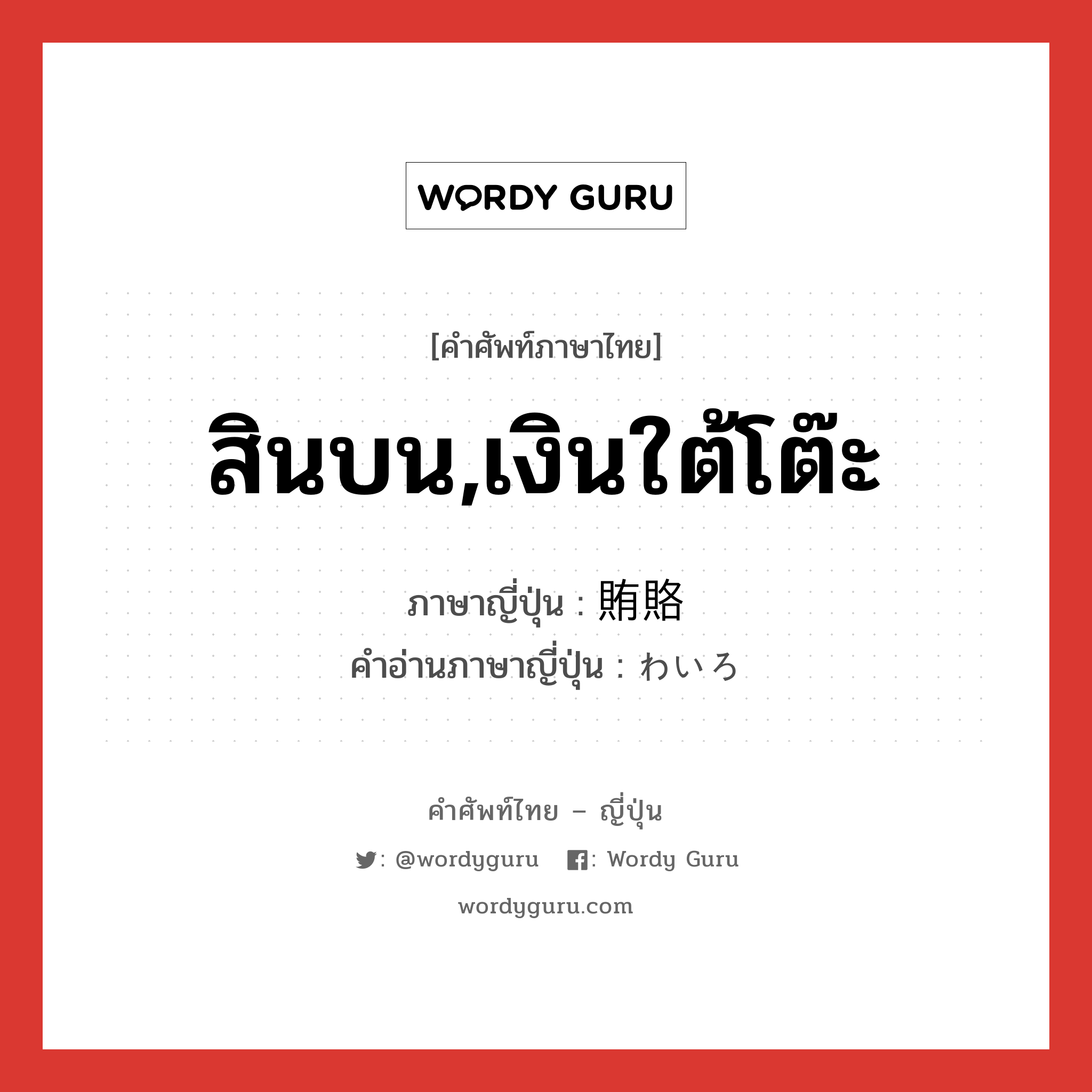 สินบน,เงินใต้โต๊ะ ภาษาญี่ปุ่นคืออะไร, คำศัพท์ภาษาไทย - ญี่ปุ่น สินบน,เงินใต้โต๊ะ ภาษาญี่ปุ่น 賄賂 คำอ่านภาษาญี่ปุ่น わいろ หมวด n หมวด n