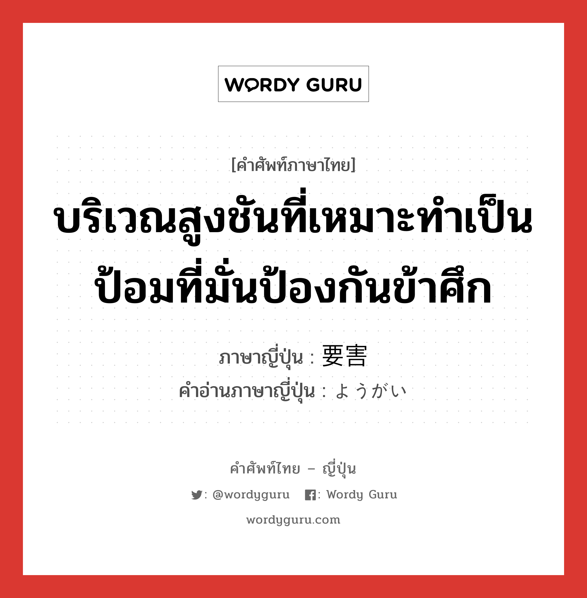 บริเวณสูงชันที่เหมาะทำเป็นป้อมที่มั่นป้องกันข้าศึก ภาษาญี่ปุ่นคืออะไร, คำศัพท์ภาษาไทย - ญี่ปุ่น บริเวณสูงชันที่เหมาะทำเป็นป้อมที่มั่นป้องกันข้าศึก ภาษาญี่ปุ่น 要害 คำอ่านภาษาญี่ปุ่น ようがい หมวด n หมวด n