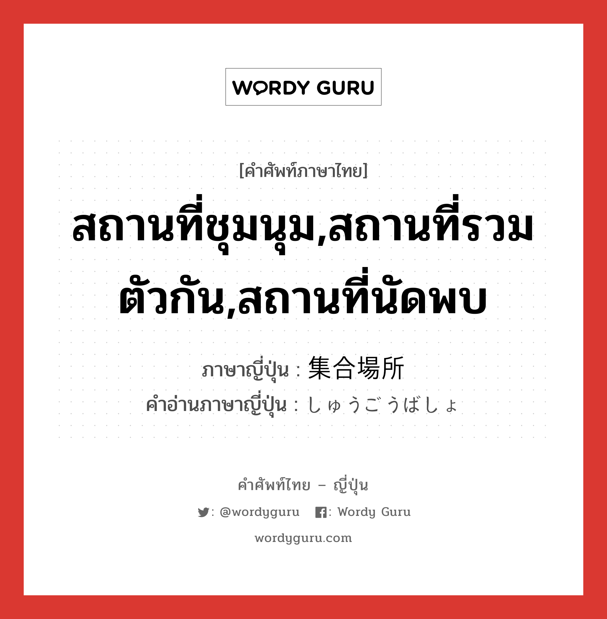 สถานที่ชุมนุม,สถานที่รวมตัวกัน,สถานที่นัดพบ ภาษาญี่ปุ่นคืออะไร, คำศัพท์ภาษาไทย - ญี่ปุ่น สถานที่ชุมนุม,สถานที่รวมตัวกัน,สถานที่นัดพบ ภาษาญี่ปุ่น 集合場所 คำอ่านภาษาญี่ปุ่น しゅうごうばしょ หมวด n หมวด n