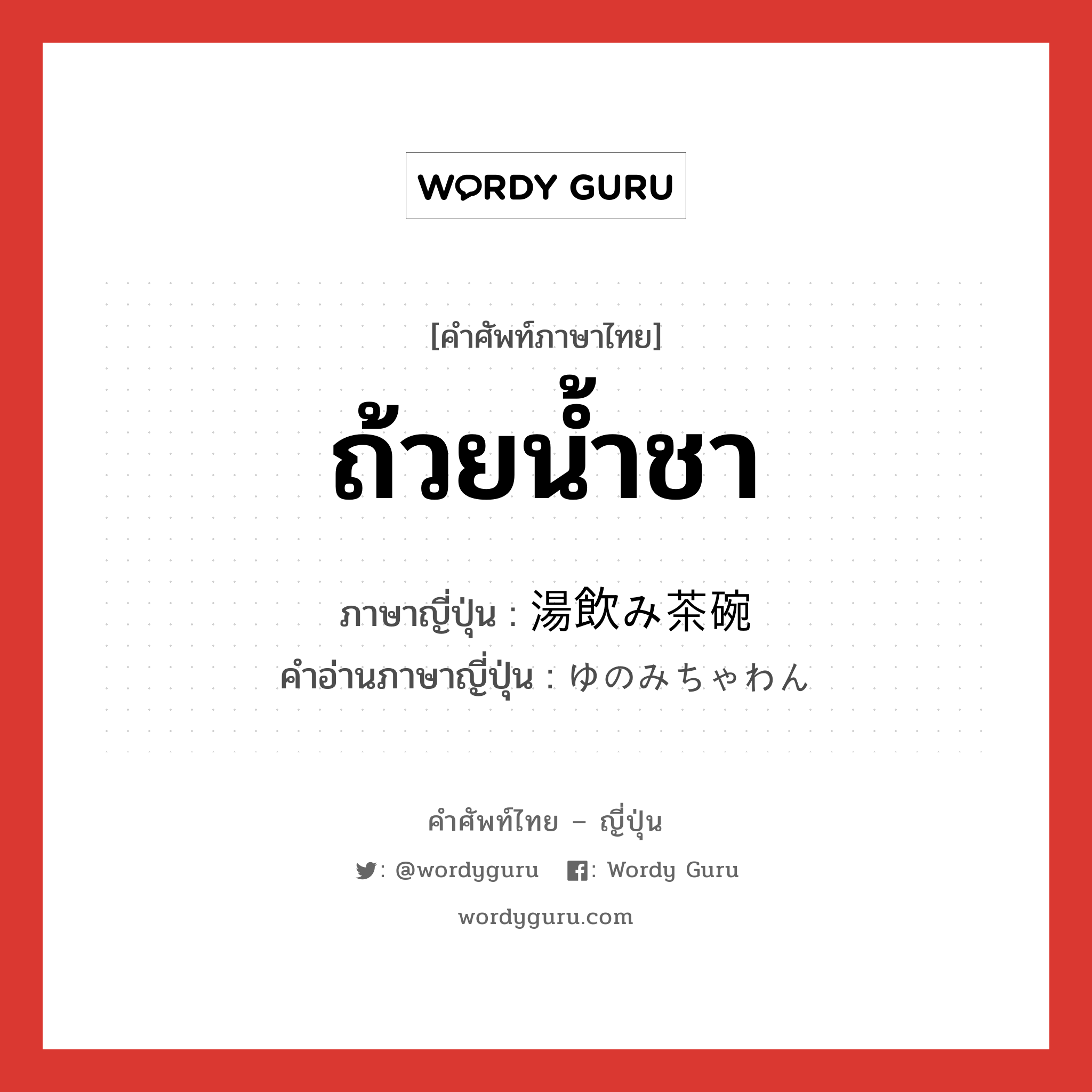 ถ้วยน้ำชา ภาษาญี่ปุ่นคืออะไร, คำศัพท์ภาษาไทย - ญี่ปุ่น ถ้วยน้ำชา ภาษาญี่ปุ่น 湯飲み茶碗 คำอ่านภาษาญี่ปุ่น ゆのみちゃわん หมวด n หมวด n