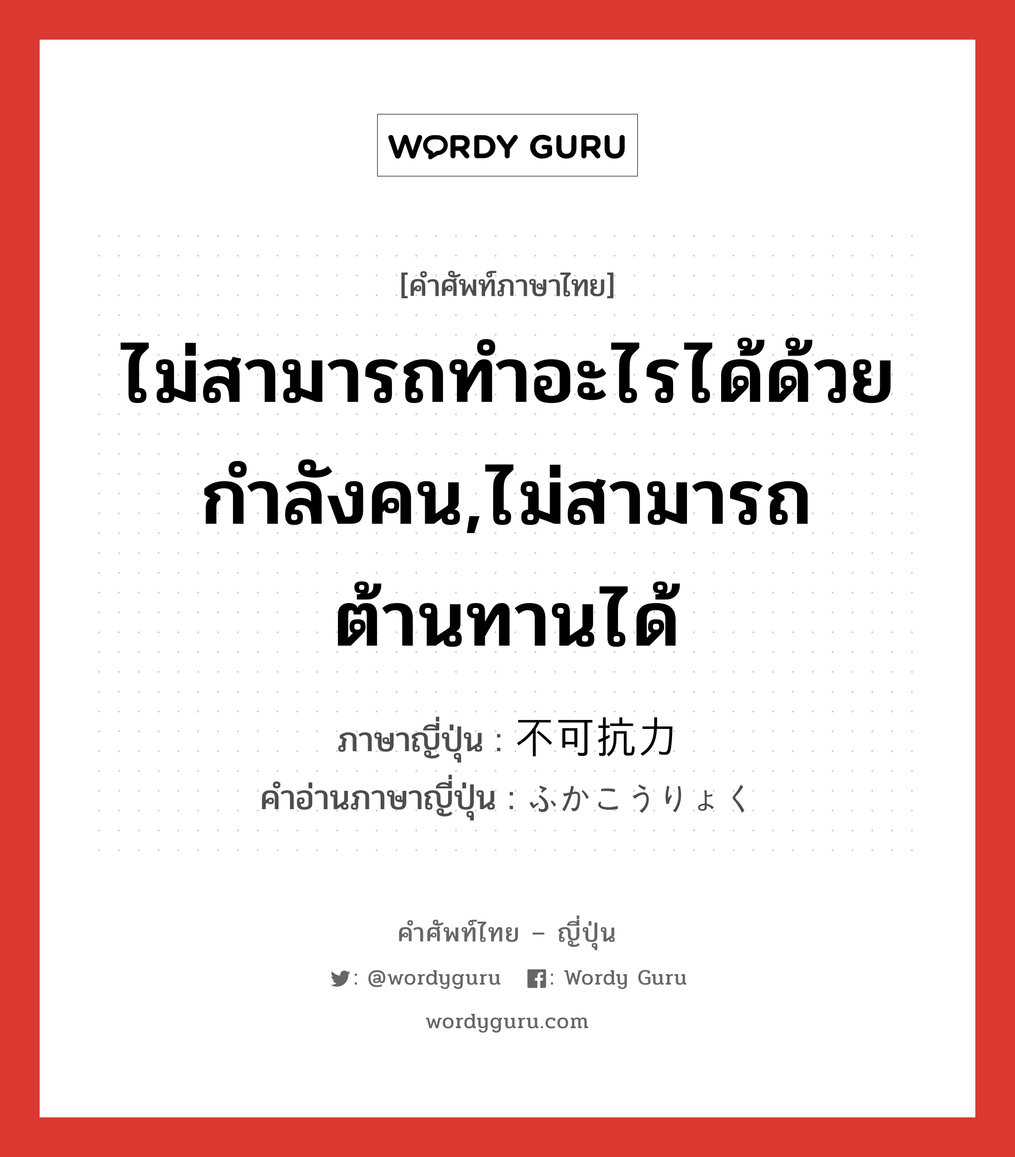 ไม่สามารถทำอะไรได้ด้วยกำลังคน,ไม่สามารถต้านทานได้ ภาษาญี่ปุ่นคืออะไร, คำศัพท์ภาษาไทย - ญี่ปุ่น ไม่สามารถทำอะไรได้ด้วยกำลังคน,ไม่สามารถต้านทานได้ ภาษาญี่ปุ่น 不可抗力 คำอ่านภาษาญี่ปุ่น ふかこうりょく หมวด n หมวด n