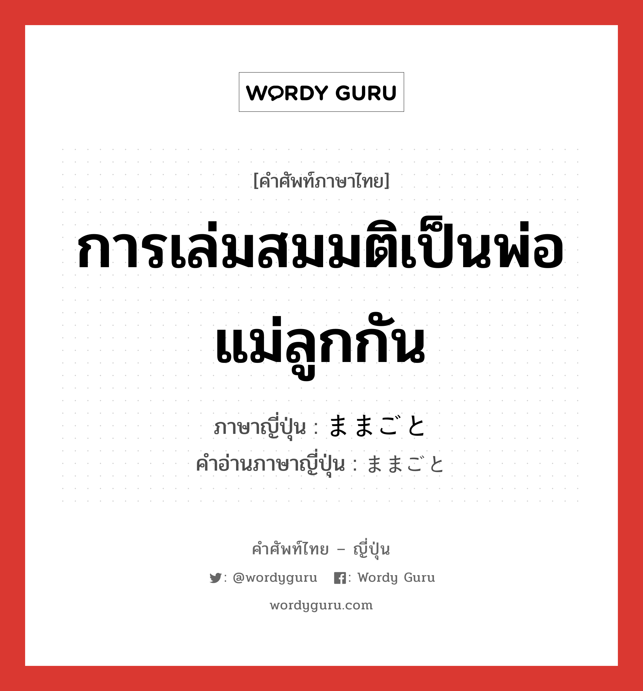 การเล่มสมมติเป็นพ่อแม่ลูกกัน ภาษาญี่ปุ่นคืออะไร, คำศัพท์ภาษาไทย - ญี่ปุ่น การเล่มสมมติเป็นพ่อแม่ลูกกัน ภาษาญี่ปุ่น ままごと คำอ่านภาษาญี่ปุ่น ままごと หมวด n หมวด n