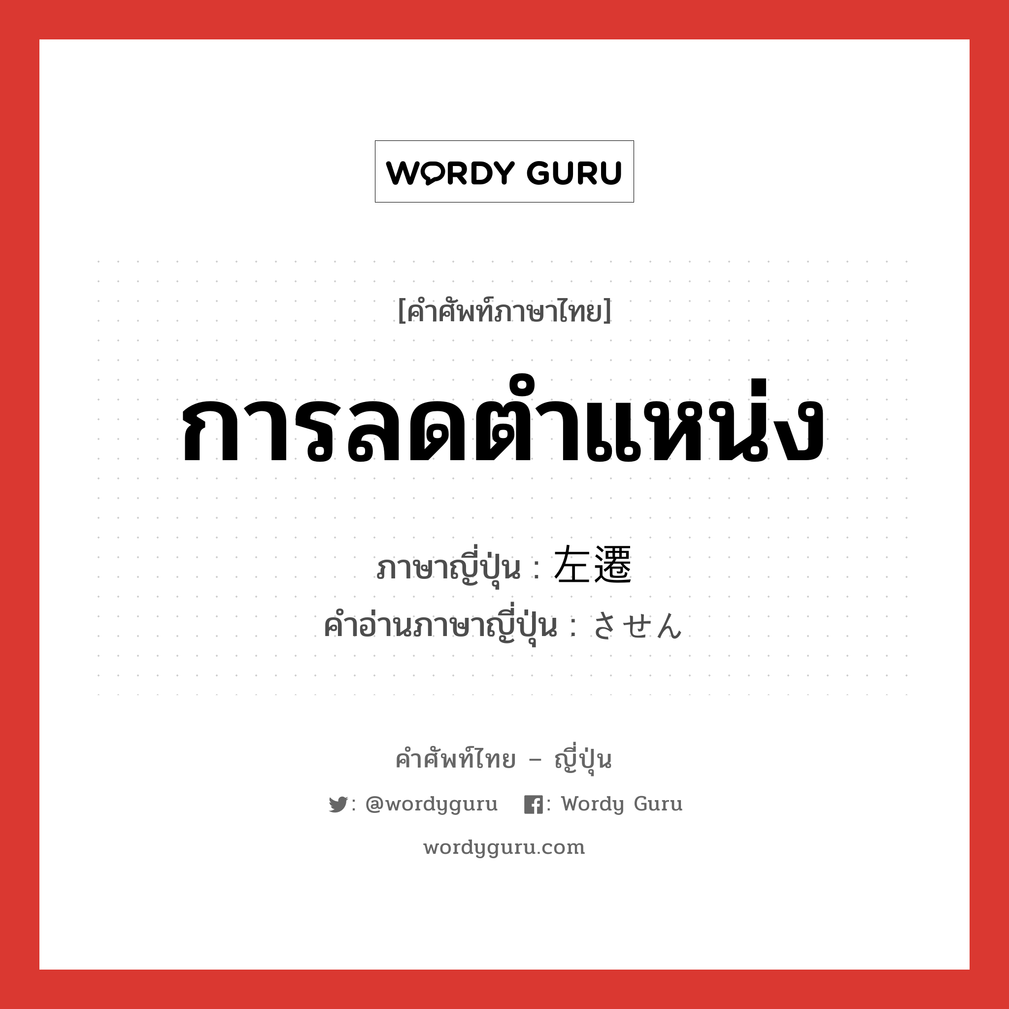 การลดตำแหน่ง ภาษาญี่ปุ่นคืออะไร, คำศัพท์ภาษาไทย - ญี่ปุ่น การลดตำแหน่ง ภาษาญี่ปุ่น 左遷 คำอ่านภาษาญี่ปุ่น させん หมวด n หมวด n