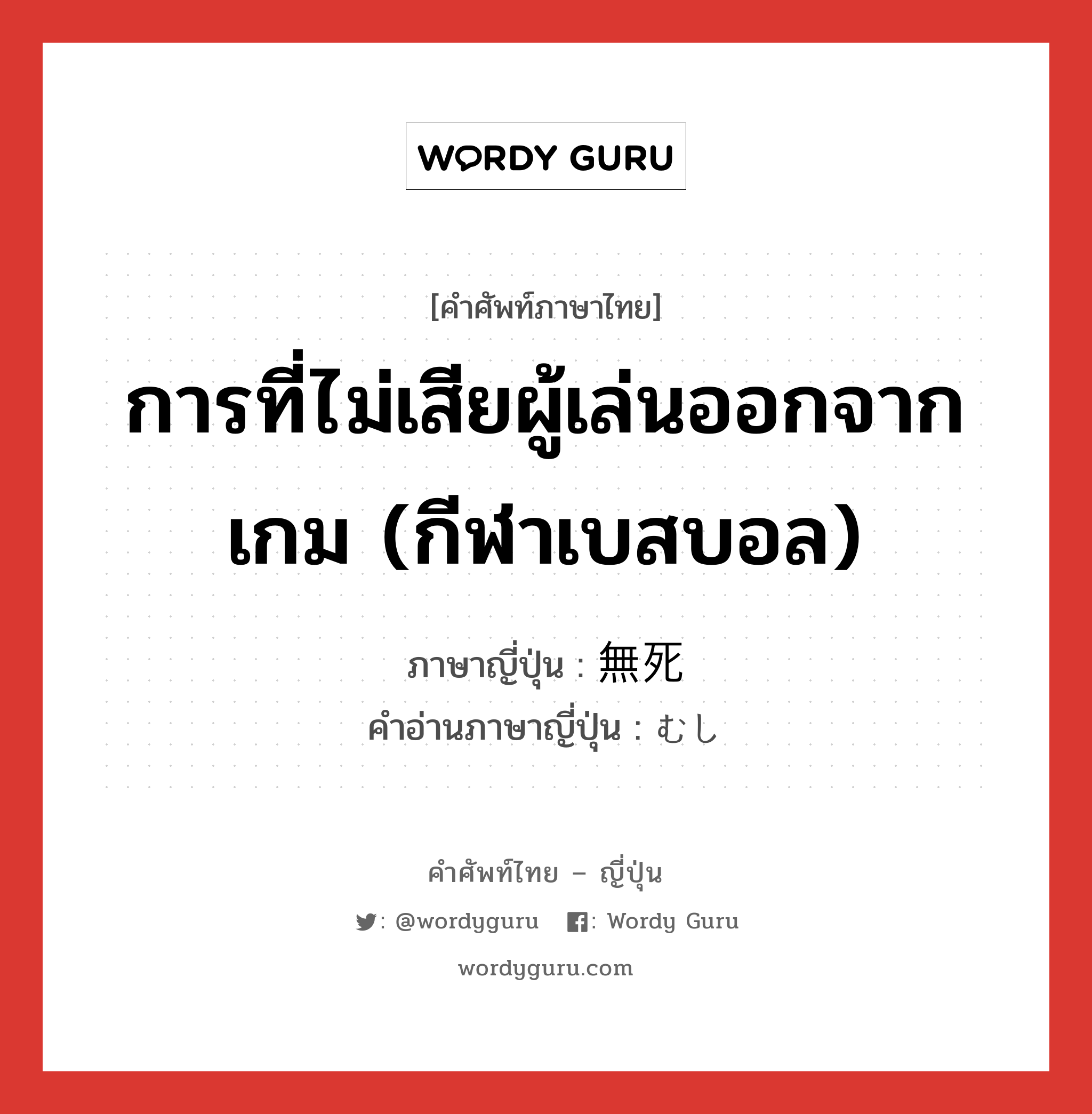 การที่ไม่เสียผู้เล่นออกจากเกม (กีฬาเบสบอล) ภาษาญี่ปุ่นคืออะไร, คำศัพท์ภาษาไทย - ญี่ปุ่น การที่ไม่เสียผู้เล่นออกจากเกม (กีฬาเบสบอล) ภาษาญี่ปุ่น 無死 คำอ่านภาษาญี่ปุ่น むし หมวด n หมวด n