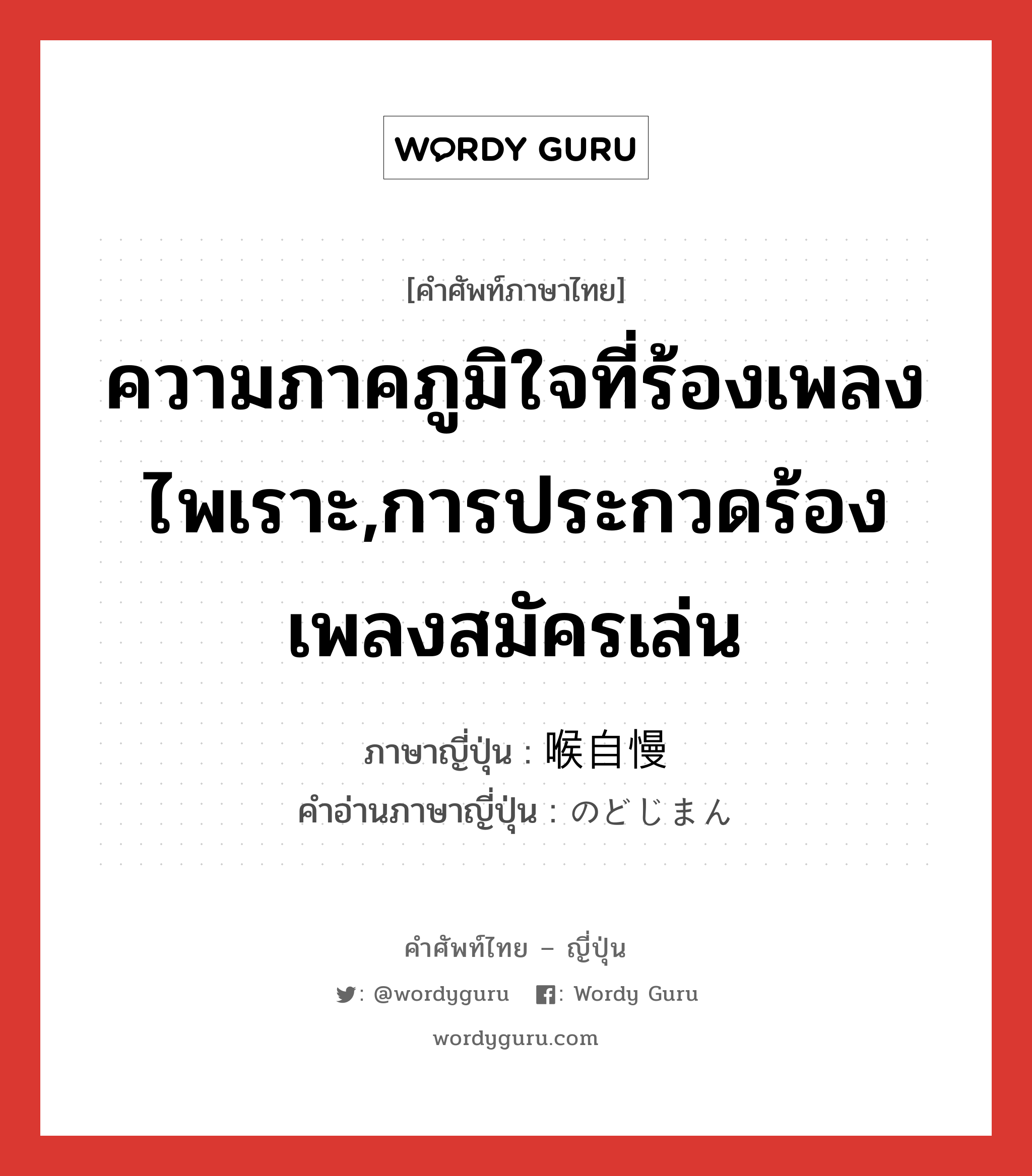 ความภาคภูมิใจที่ร้องเพลงไพเราะ,การประกวดร้องเพลงสมัครเล่น ภาษาญี่ปุ่นคืออะไร, คำศัพท์ภาษาไทย - ญี่ปุ่น ความภาคภูมิใจที่ร้องเพลงไพเราะ,การประกวดร้องเพลงสมัครเล่น ภาษาญี่ปุ่น 喉自慢 คำอ่านภาษาญี่ปุ่น のどじまん หมวด n หมวด n