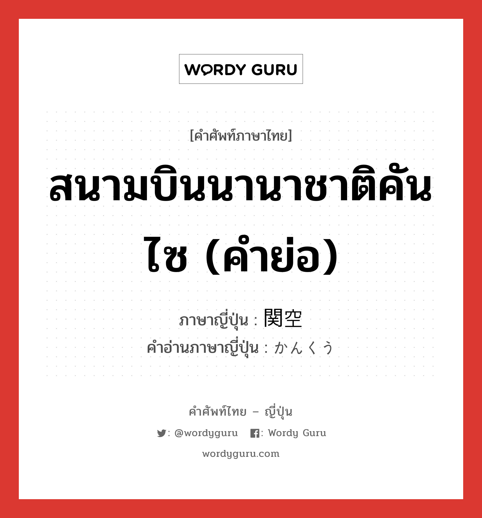 関空 ภาษาไทย?, คำศัพท์ภาษาไทย - ญี่ปุ่น 関空 ภาษาญี่ปุ่น สนามบินนานาชาติคันไซ (คำย่อ) คำอ่านภาษาญี่ปุ่น かんくう หมวด n หมวด n