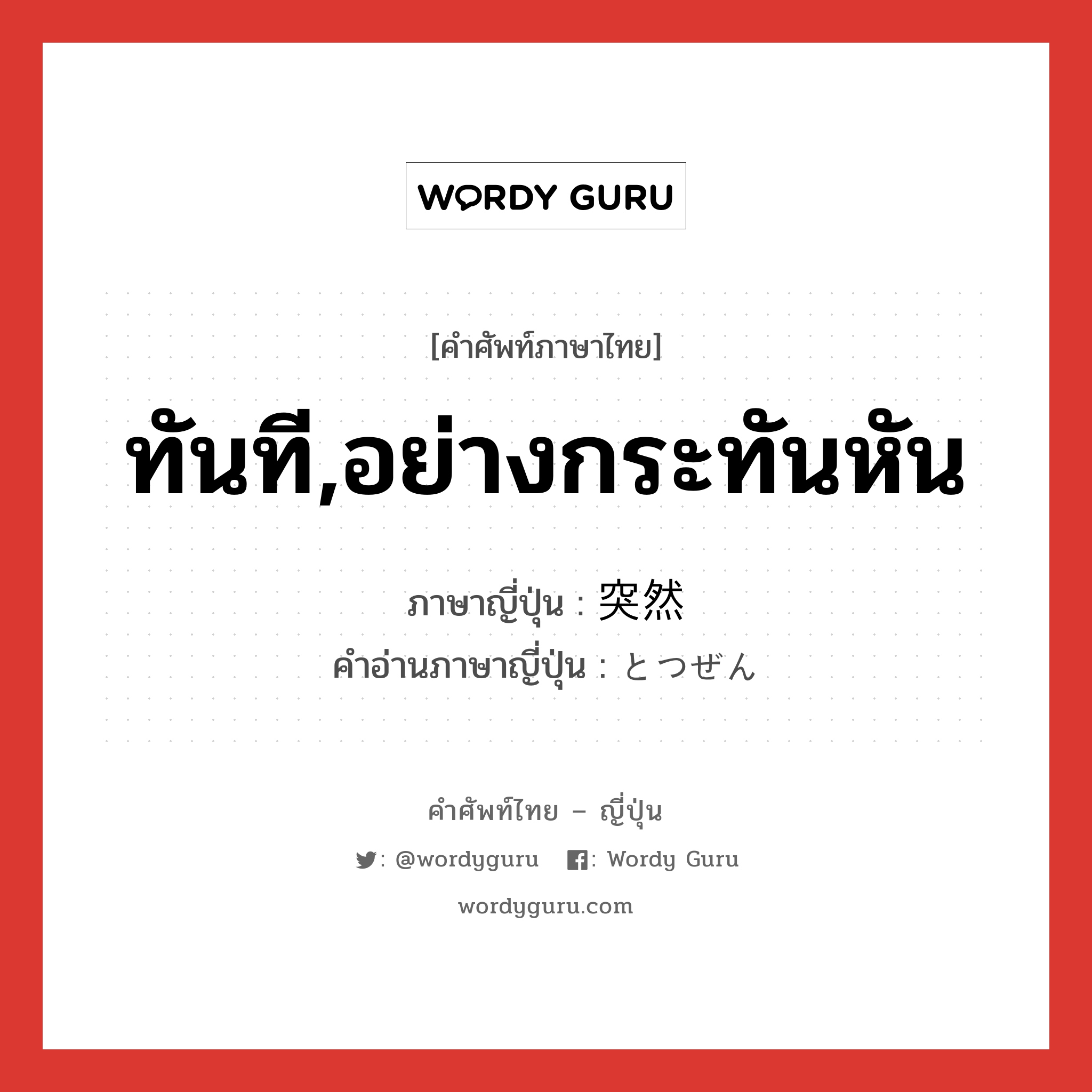 ทันที,อย่างกระทันหัน ภาษาญี่ปุ่นคืออะไร, คำศัพท์ภาษาไทย - ญี่ปุ่น ทันที,อย่างกระทันหัน ภาษาญี่ปุ่น 突然 คำอ่านภาษาญี่ปุ่น とつぜん หมวด adj-na หมวด adj-na