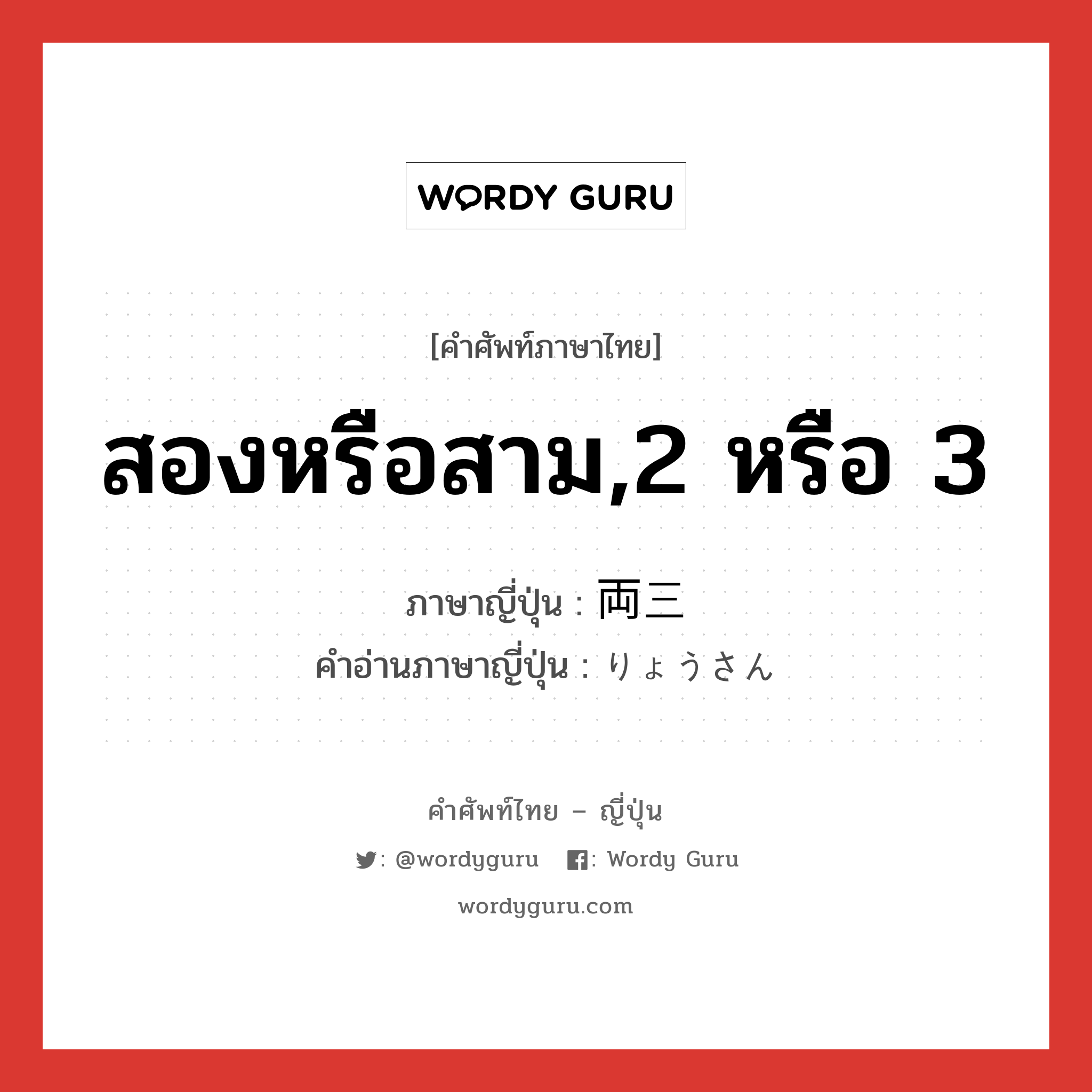 สองหรือสาม,2 หรือ 3 ภาษาญี่ปุ่นคืออะไร, คำศัพท์ภาษาไทย - ญี่ปุ่น สองหรือสาม,2 หรือ 3 ภาษาญี่ปุ่น 両三 คำอ่านภาษาญี่ปุ่น りょうさん หมวด n หมวด n