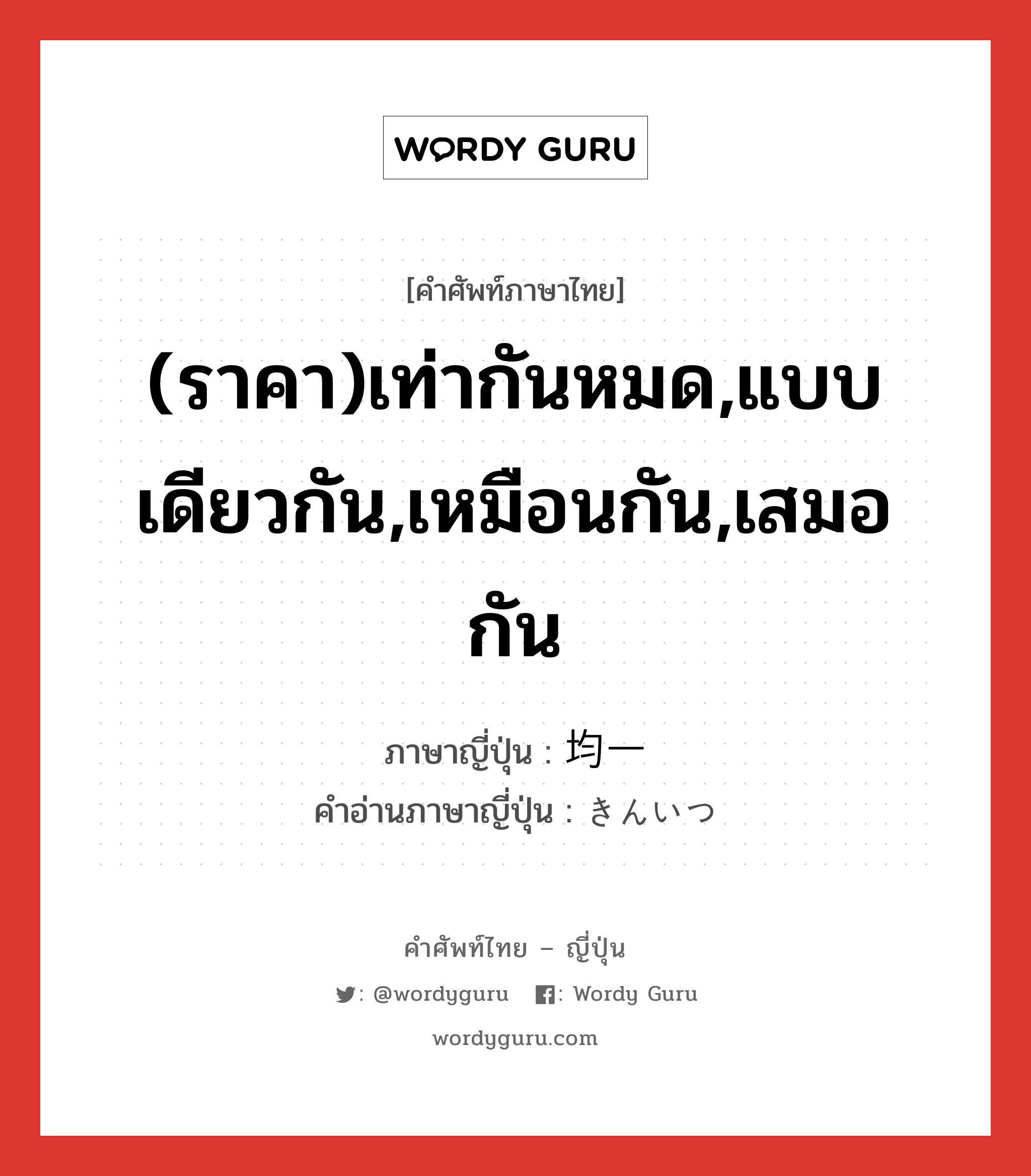 (ราคา)เท่ากันหมด,แบบเดียวกัน,เหมือนกัน,เสมอกัน ภาษาญี่ปุ่นคืออะไร, คำศัพท์ภาษาไทย - ญี่ปุ่น (ราคา)เท่ากันหมด,แบบเดียวกัน,เหมือนกัน,เสมอกัน ภาษาญี่ปุ่น 均一 คำอ่านภาษาญี่ปุ่น きんいつ หมวด adj-na หมวด adj-na