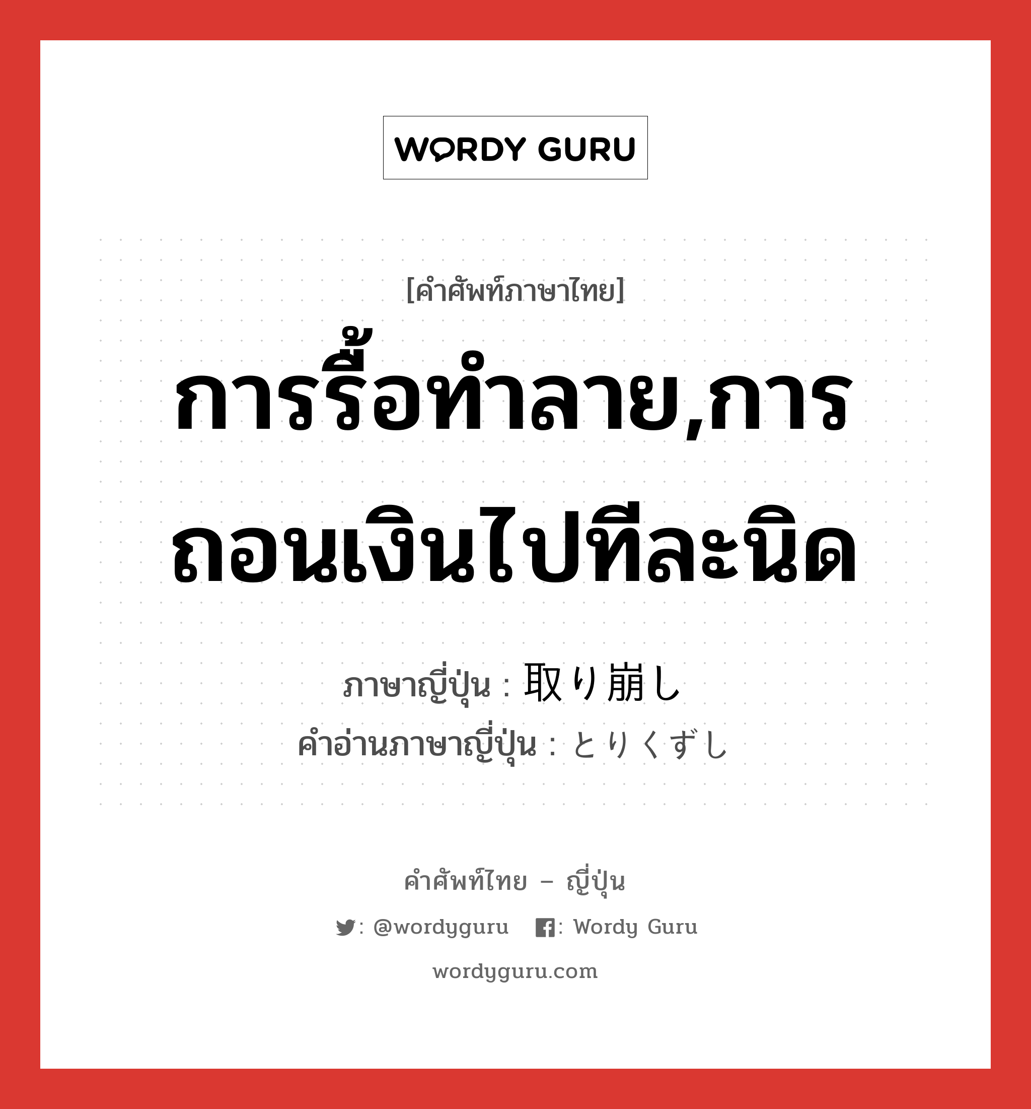 การรื้อทำลาย,การถอนเงินไปทีละนิด ภาษาญี่ปุ่นคืออะไร, คำศัพท์ภาษาไทย - ญี่ปุ่น การรื้อทำลาย,การถอนเงินไปทีละนิด ภาษาญี่ปุ่น 取り崩し คำอ่านภาษาญี่ปุ่น とりくずし หมวด n หมวด n