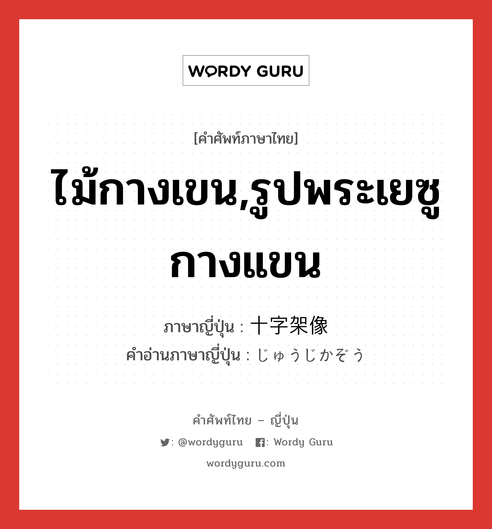 ไม้กางเขน,รูปพระเยซูกางแขน ภาษาญี่ปุ่นคืออะไร, คำศัพท์ภาษาไทย - ญี่ปุ่น ไม้กางเขน,รูปพระเยซูกางแขน ภาษาญี่ปุ่น 十字架像 คำอ่านภาษาญี่ปุ่น じゅうじかぞう หมวด n หมวด n