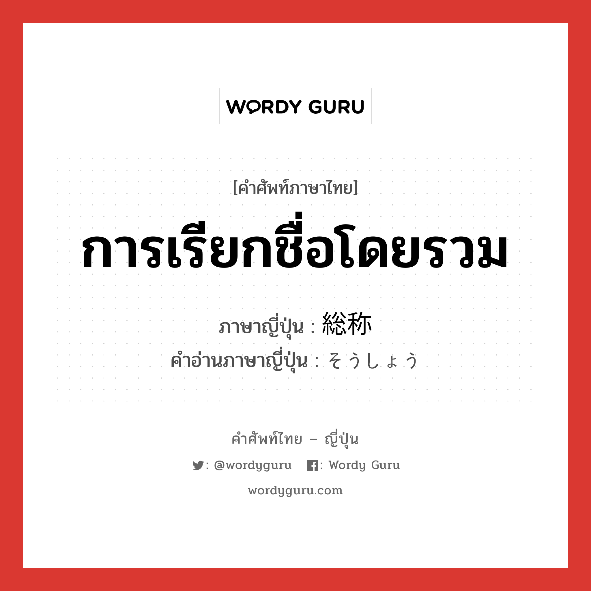 การเรียกชื่อโดยรวม ภาษาญี่ปุ่นคืออะไร, คำศัพท์ภาษาไทย - ญี่ปุ่น การเรียกชื่อโดยรวม ภาษาญี่ปุ่น 総称 คำอ่านภาษาญี่ปุ่น そうしょう หมวด n หมวด n