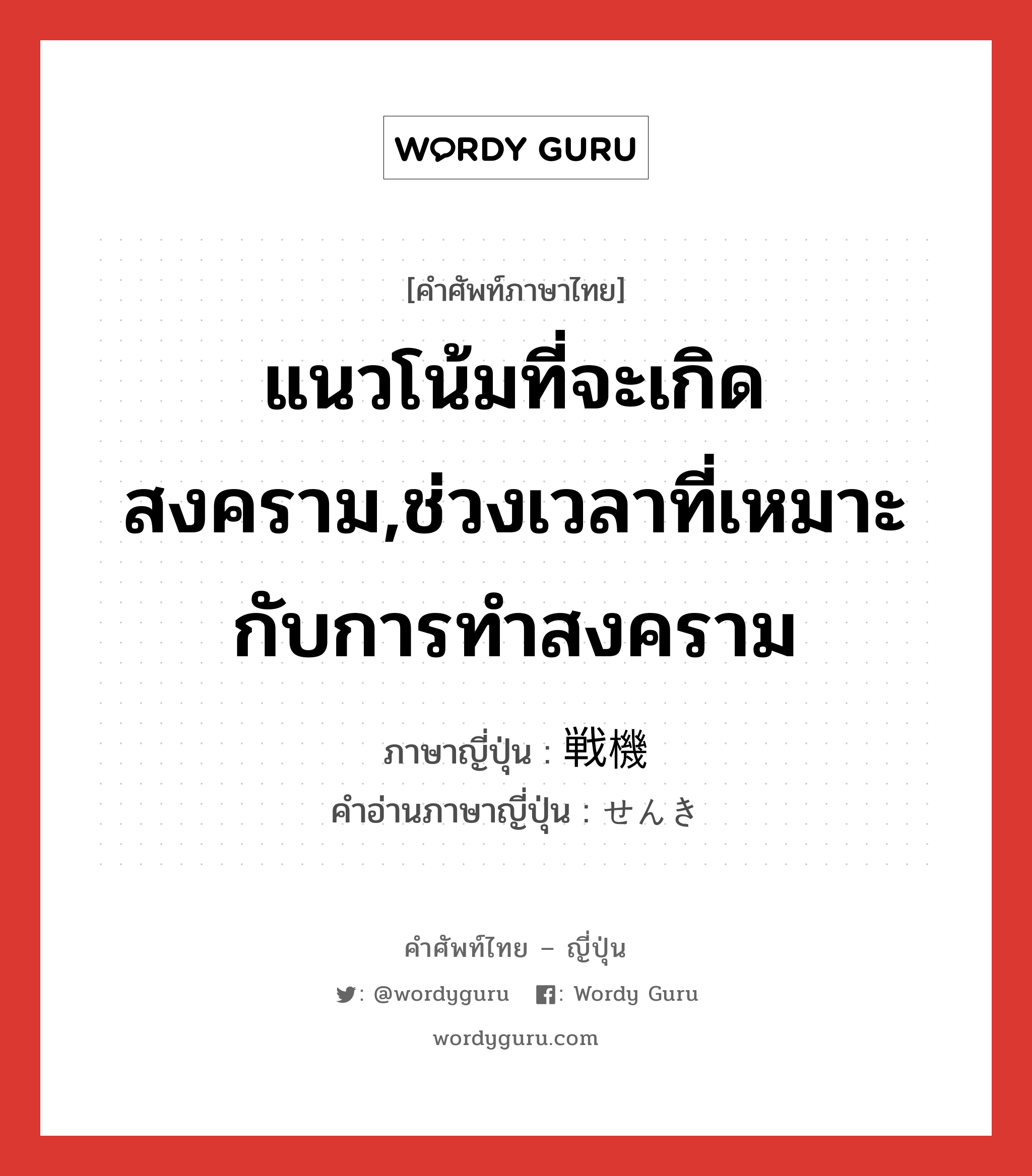 แนวโน้มที่จะเกิดสงคราม,ช่วงเวลาที่เหมาะกับการทำสงคราม ภาษาญี่ปุ่นคืออะไร, คำศัพท์ภาษาไทย - ญี่ปุ่น แนวโน้มที่จะเกิดสงคราม,ช่วงเวลาที่เหมาะกับการทำสงคราม ภาษาญี่ปุ่น 戦機 คำอ่านภาษาญี่ปุ่น せんき หมวด n หมวด n