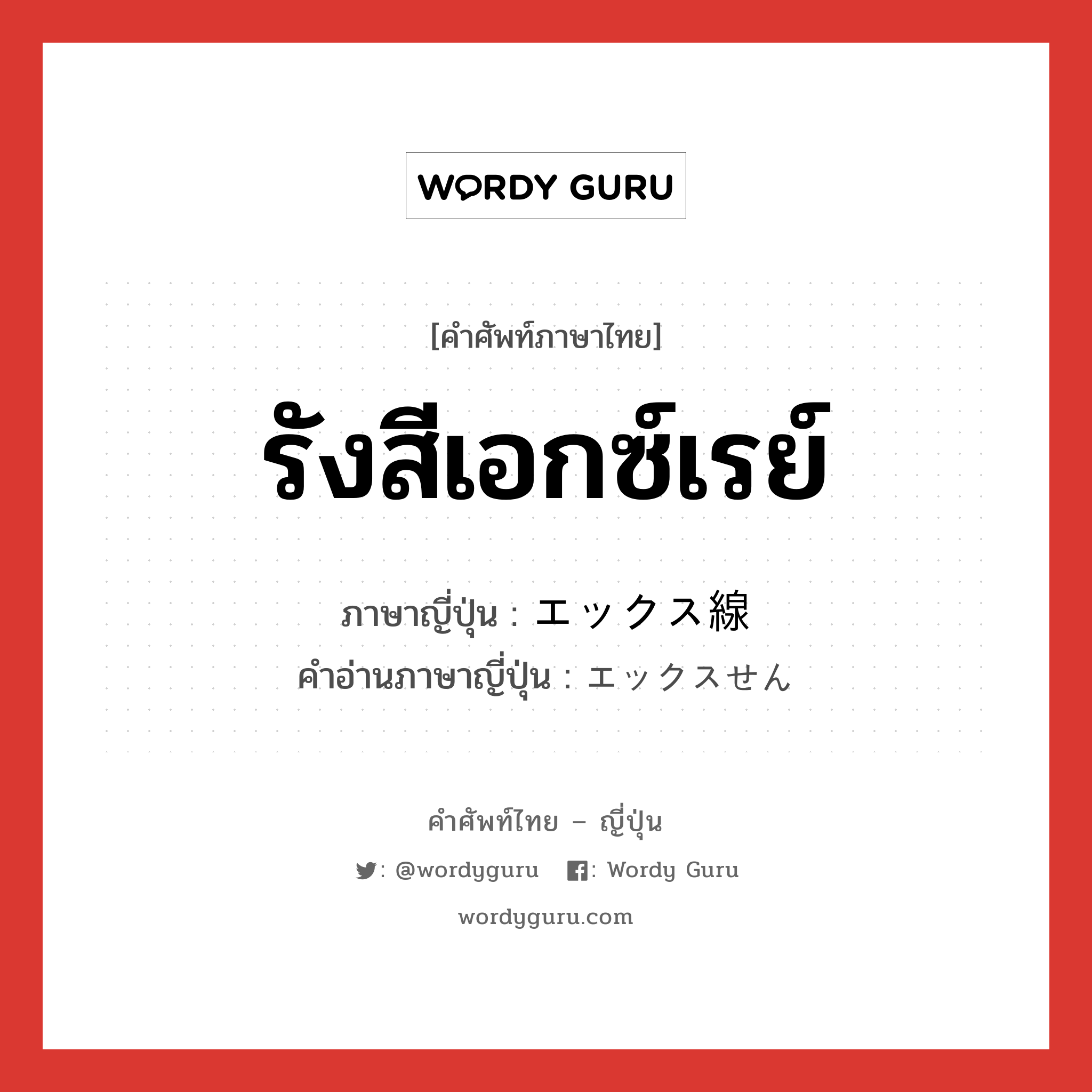 รังสีเอกซ์เรย์ ภาษาญี่ปุ่นคืออะไร, คำศัพท์ภาษาไทย - ญี่ปุ่น รังสีเอกซ์เรย์ ภาษาญี่ปุ่น エックス線 คำอ่านภาษาญี่ปุ่น エックスせん หมวด n หมวด n