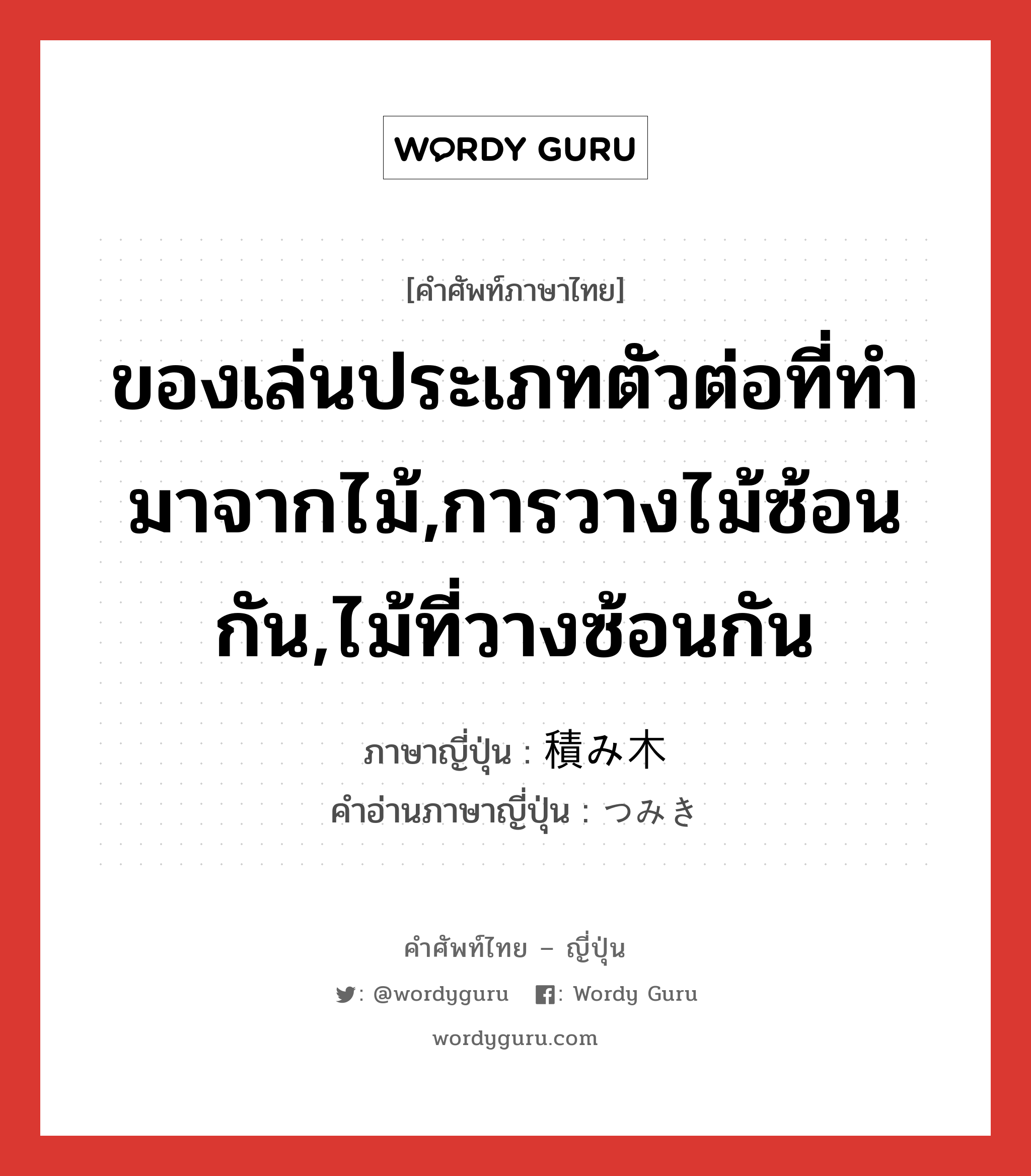 ของเล่นประเภทตัวต่อที่ทำมาจากไม้,การวางไม้ซ้อนกัน,ไม้ที่วางซ้อนกัน ภาษาญี่ปุ่นคืออะไร, คำศัพท์ภาษาไทย - ญี่ปุ่น ของเล่นประเภทตัวต่อที่ทำมาจากไม้,การวางไม้ซ้อนกัน,ไม้ที่วางซ้อนกัน ภาษาญี่ปุ่น 積み木 คำอ่านภาษาญี่ปุ่น つみき หมวด n หมวด n