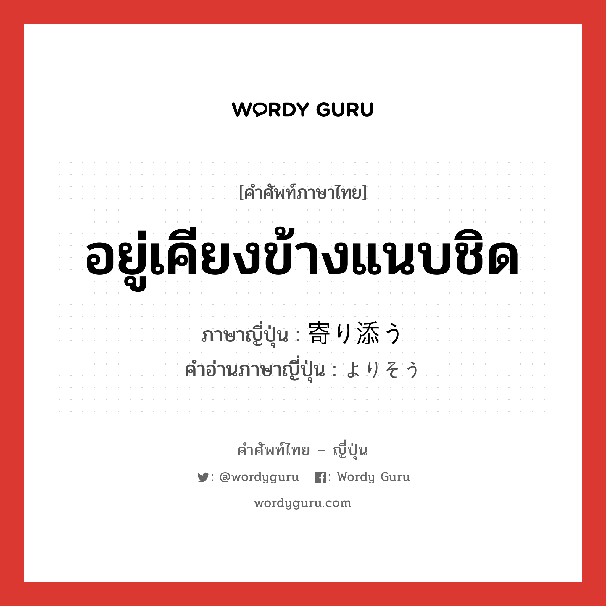 อยู่เคียงข้างแนบชิด ภาษาญี่ปุ่นคืออะไร, คำศัพท์ภาษาไทย - ญี่ปุ่น อยู่เคียงข้างแนบชิด ภาษาญี่ปุ่น 寄り添う คำอ่านภาษาญี่ปุ่น よりそう หมวด v5u หมวด v5u