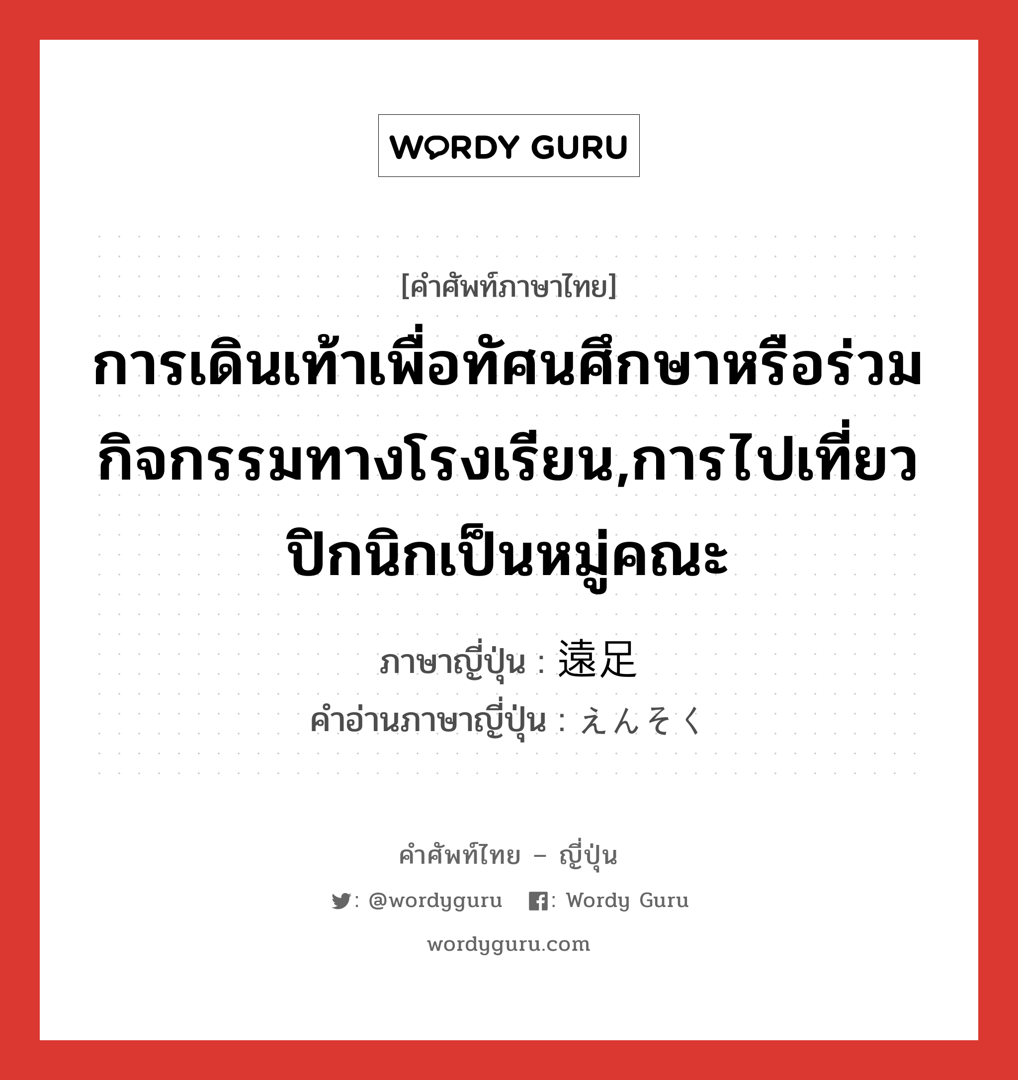 การเดินเท้าเพื่อทัศนศึกษาหรือร่วมกิจกรรมทางโรงเรียน,การไปเที่ยวปิกนิกเป็นหมู่คณะ ภาษาญี่ปุ่นคืออะไร, คำศัพท์ภาษาไทย - ญี่ปุ่น การเดินเท้าเพื่อทัศนศึกษาหรือร่วมกิจกรรมทางโรงเรียน,การไปเที่ยวปิกนิกเป็นหมู่คณะ ภาษาญี่ปุ่น 遠足 คำอ่านภาษาญี่ปุ่น えんそく หมวด n หมวด n