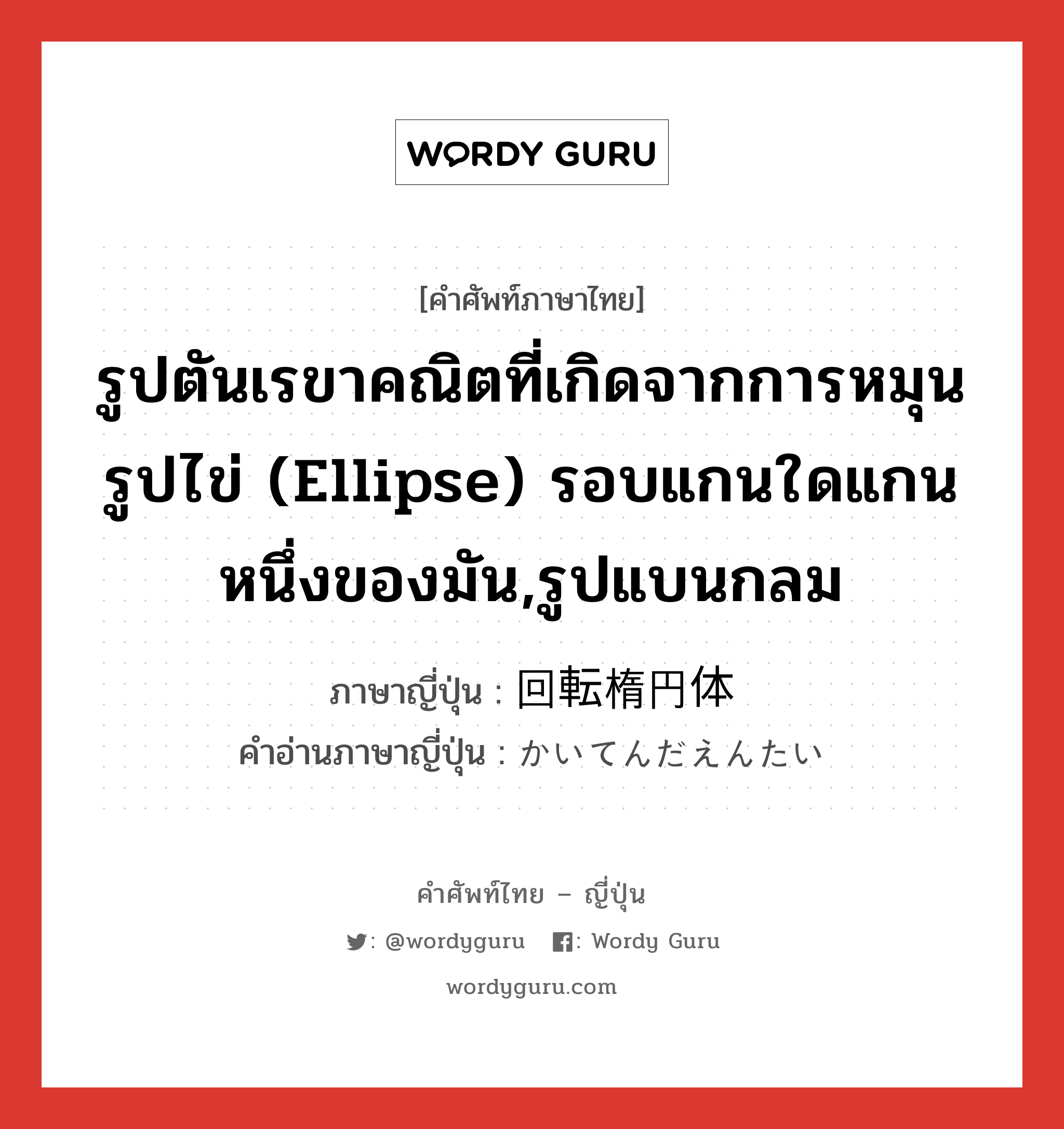 รูปตันเรขาคณิตที่เกิดจากการหมุนรูปไข่ (ellipse) รอบแกนใดแกนหนึ่งของมัน,รูปแบนกลม ภาษาญี่ปุ่นคืออะไร, คำศัพท์ภาษาไทย - ญี่ปุ่น รูปตันเรขาคณิตที่เกิดจากการหมุนรูปไข่ (ellipse) รอบแกนใดแกนหนึ่งของมัน,รูปแบนกลม ภาษาญี่ปุ่น 回転楕円体 คำอ่านภาษาญี่ปุ่น かいてんだえんたい หมวด n หมวด n