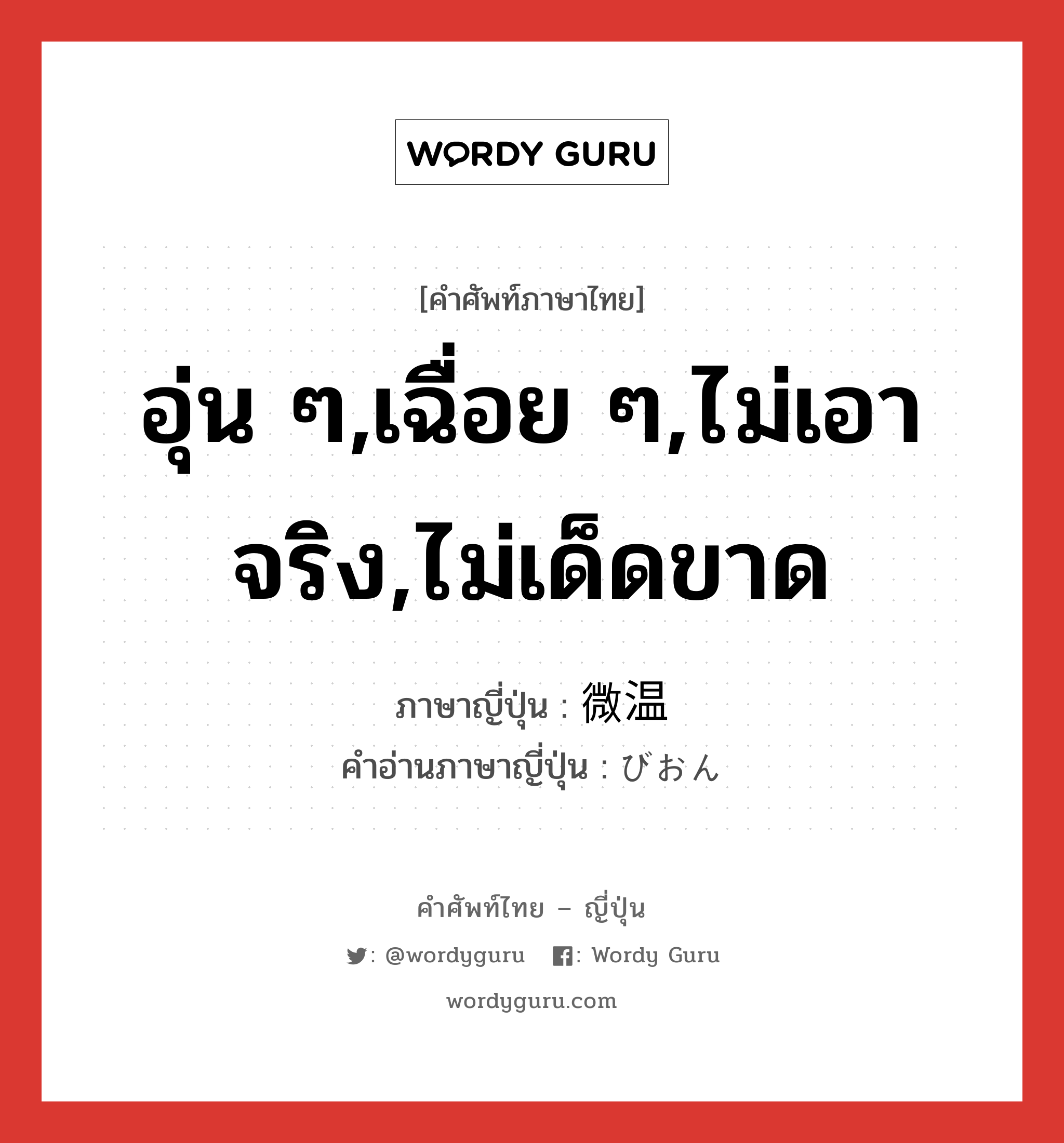 อุ่น ๆ,เฉื่อย ๆ,ไม่เอาจริง,ไม่เด็ดขาด ภาษาญี่ปุ่นคืออะไร, คำศัพท์ภาษาไทย - ญี่ปุ่น อุ่น ๆ,เฉื่อย ๆ,ไม่เอาจริง,ไม่เด็ดขาด ภาษาญี่ปุ่น 微温 คำอ่านภาษาญี่ปุ่น びおん หมวด n หมวด n