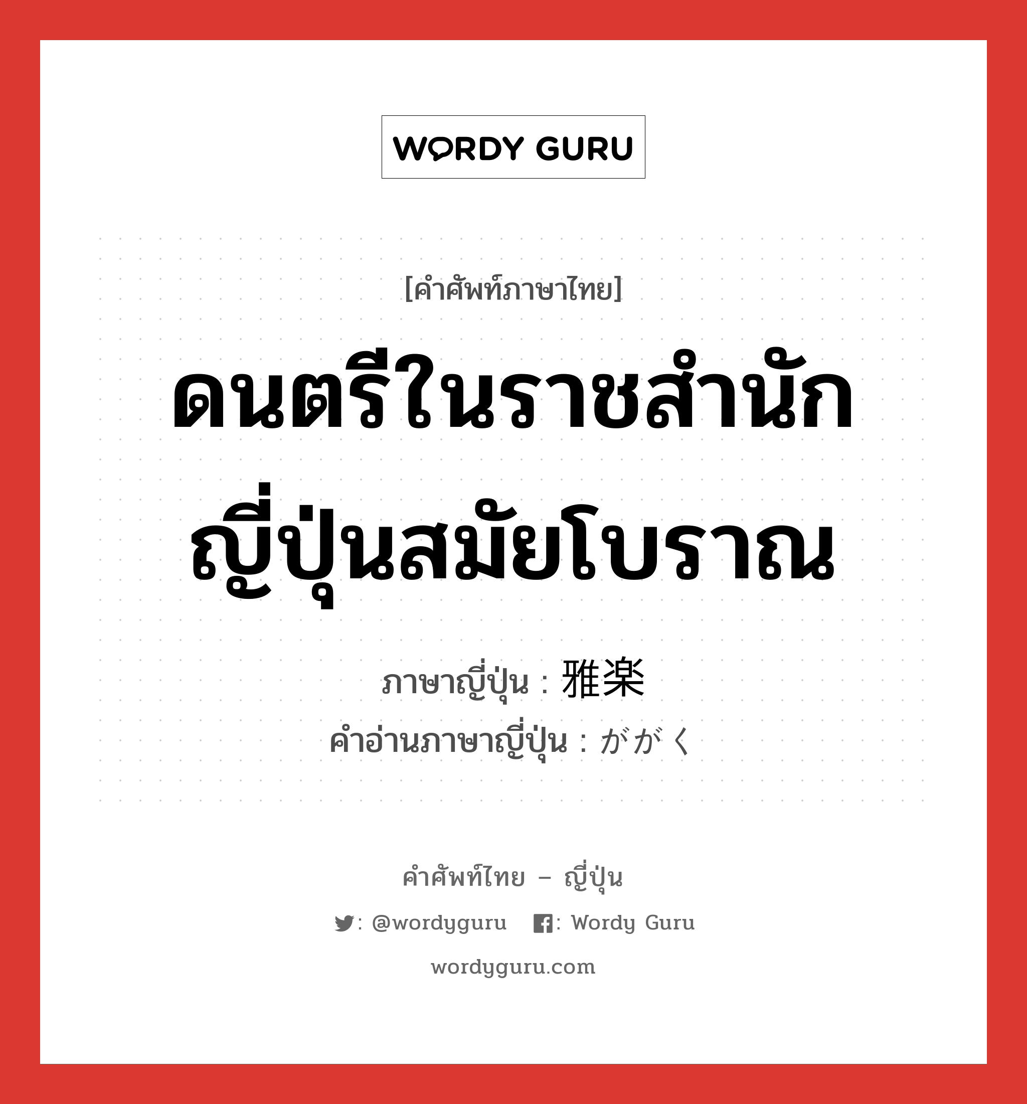 ดนตรีในราชสำนักญี่ปุ่นสมัยโบราณ ภาษาญี่ปุ่นคืออะไร, คำศัพท์ภาษาไทย - ญี่ปุ่น ดนตรีในราชสำนักญี่ปุ่นสมัยโบราณ ภาษาญี่ปุ่น 雅楽 คำอ่านภาษาญี่ปุ่น ががく หมวด n หมวด n