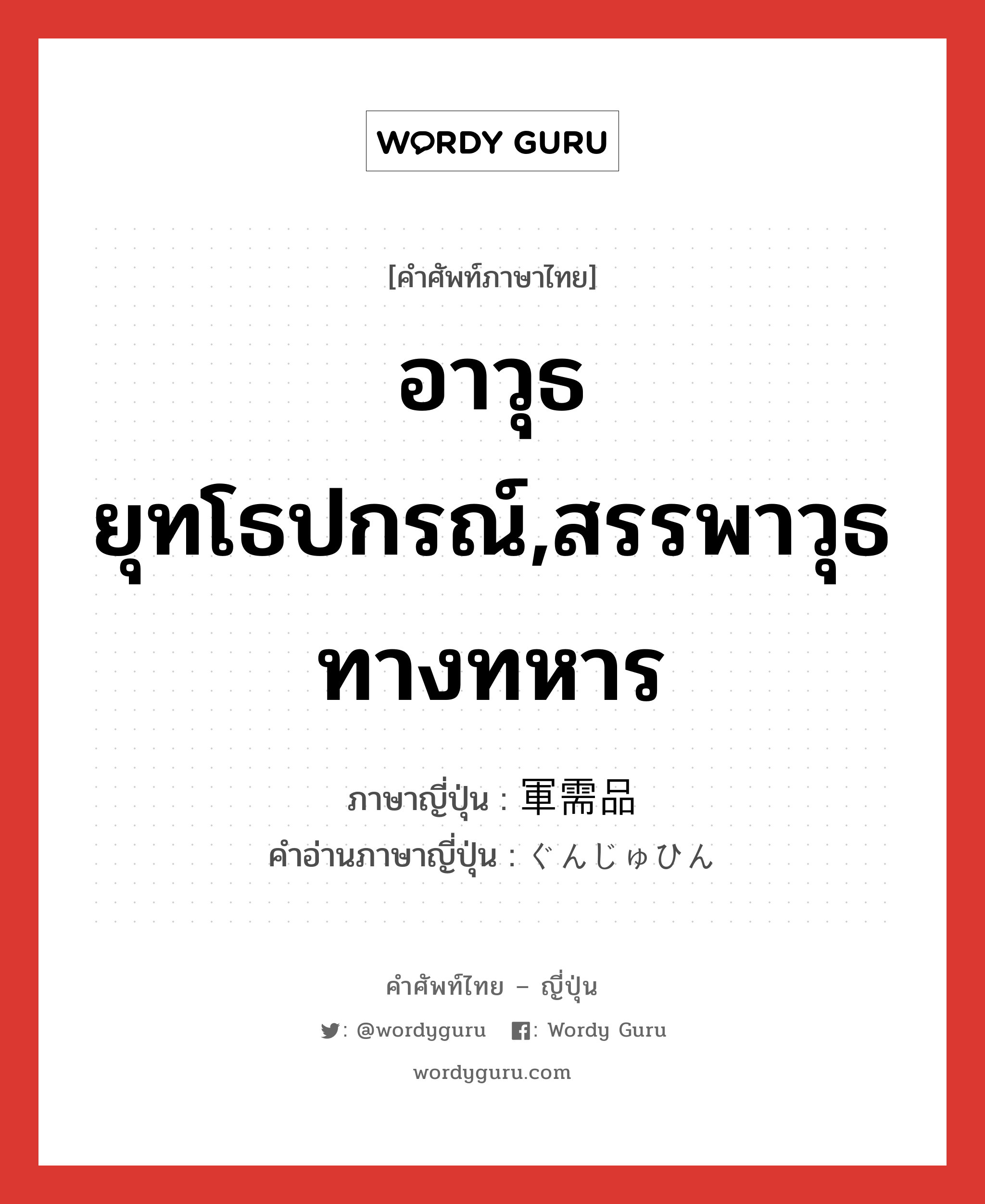 อาวุธยุทโธปกรณ์,สรรพาวุธทางทหาร ภาษาญี่ปุ่นคืออะไร, คำศัพท์ภาษาไทย - ญี่ปุ่น อาวุธยุทโธปกรณ์,สรรพาวุธทางทหาร ภาษาญี่ปุ่น 軍需品 คำอ่านภาษาญี่ปุ่น ぐんじゅひん หมวด n หมวด n