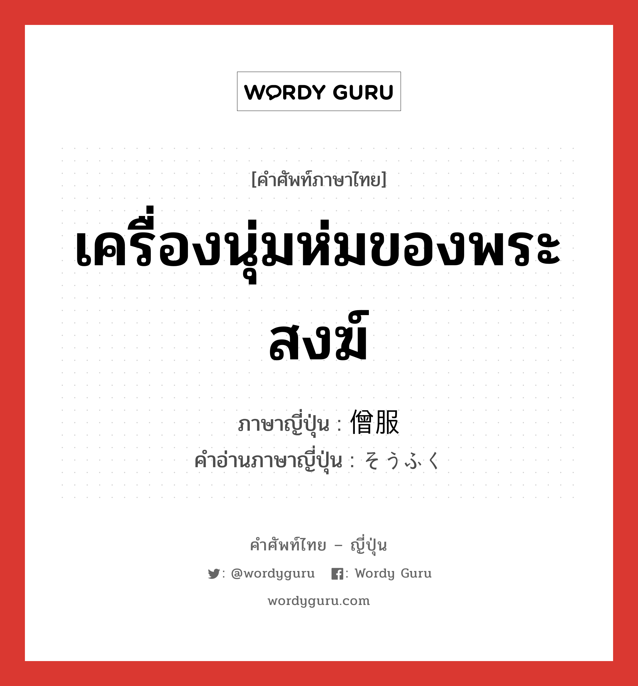 เครื่องนุ่มห่มของพระสงฆ์ ภาษาญี่ปุ่นคืออะไร, คำศัพท์ภาษาไทย - ญี่ปุ่น เครื่องนุ่มห่มของพระสงฆ์ ภาษาญี่ปุ่น 僧服 คำอ่านภาษาญี่ปุ่น そうふく หมวด n หมวด n