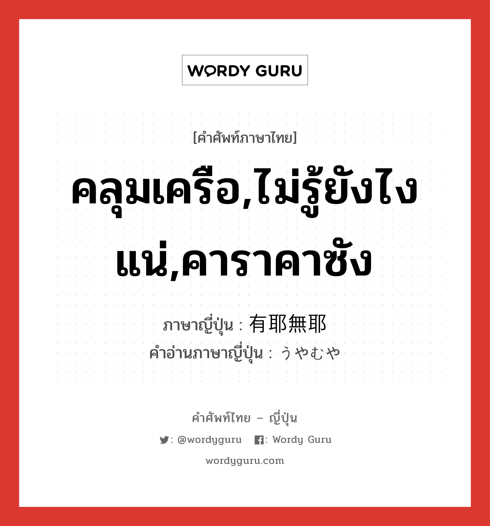 คลุมเครือ,ไม่รู้ยังไงแน่,คาราคาซัง ภาษาญี่ปุ่นคืออะไร, คำศัพท์ภาษาไทย - ญี่ปุ่น คลุมเครือ,ไม่รู้ยังไงแน่,คาราคาซัง ภาษาญี่ปุ่น 有耶無耶 คำอ่านภาษาญี่ปุ่น うやむや หมวด adj-na หมวด adj-na