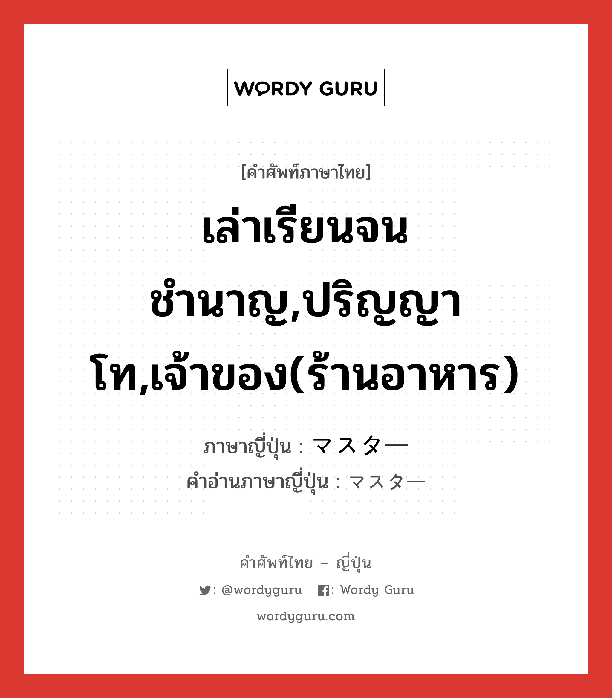 เล่าเรียนจนชำนาญ,ปริญญาโท,เจ้าของ(ร้านอาหาร) ภาษาญี่ปุ่นคืออะไร, คำศัพท์ภาษาไทย - ญี่ปุ่น เล่าเรียนจนชำนาญ,ปริญญาโท,เจ้าของ(ร้านอาหาร) ภาษาญี่ปุ่น マスター คำอ่านภาษาญี่ปุ่น マスター หมวด vs หมวด vs