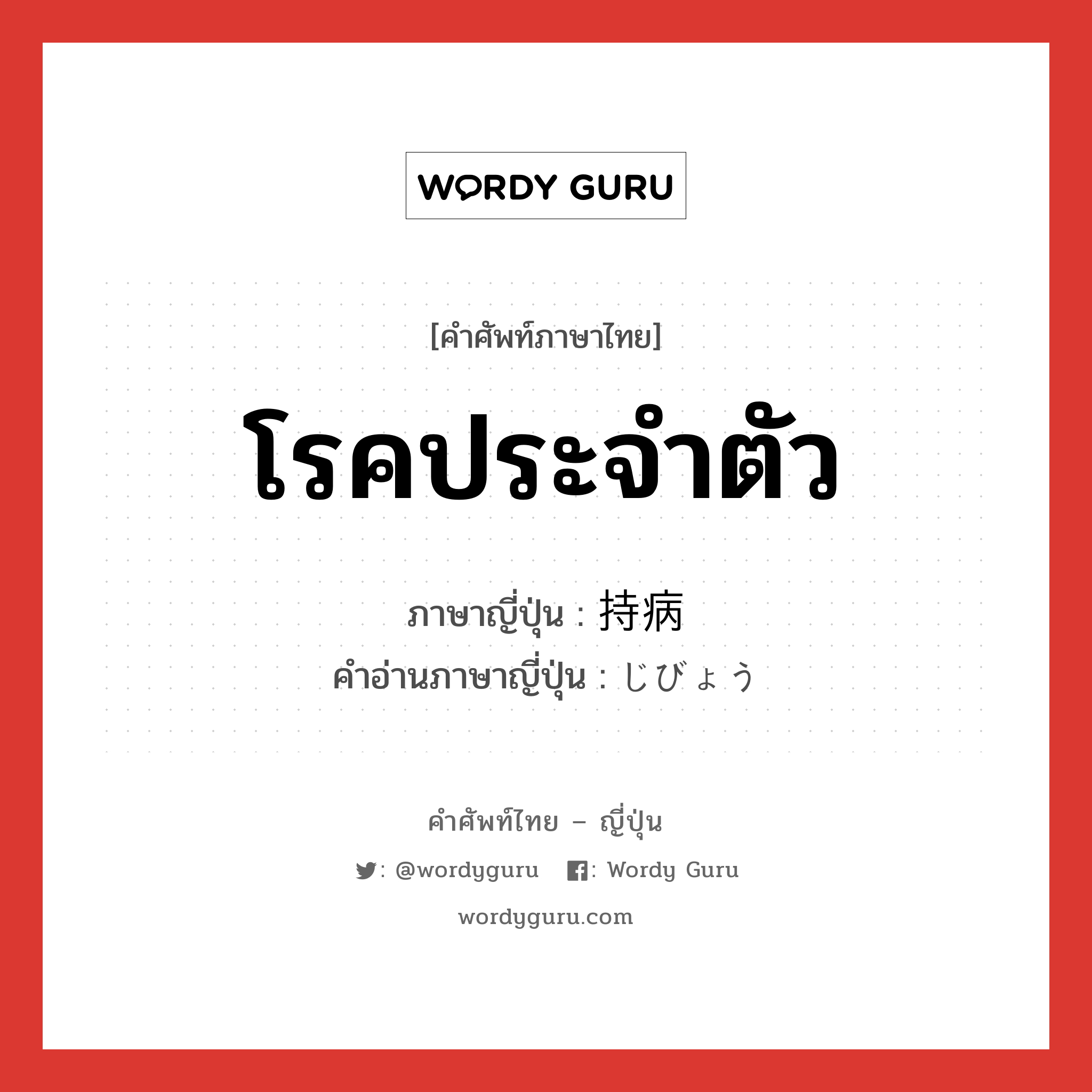 โรคประจำตัว ภาษาญี่ปุ่นคืออะไร, คำศัพท์ภาษาไทย - ญี่ปุ่น โรคประจำตัว ภาษาญี่ปุ่น 持病 คำอ่านภาษาญี่ปุ่น じびょう หมวด n หมวด n