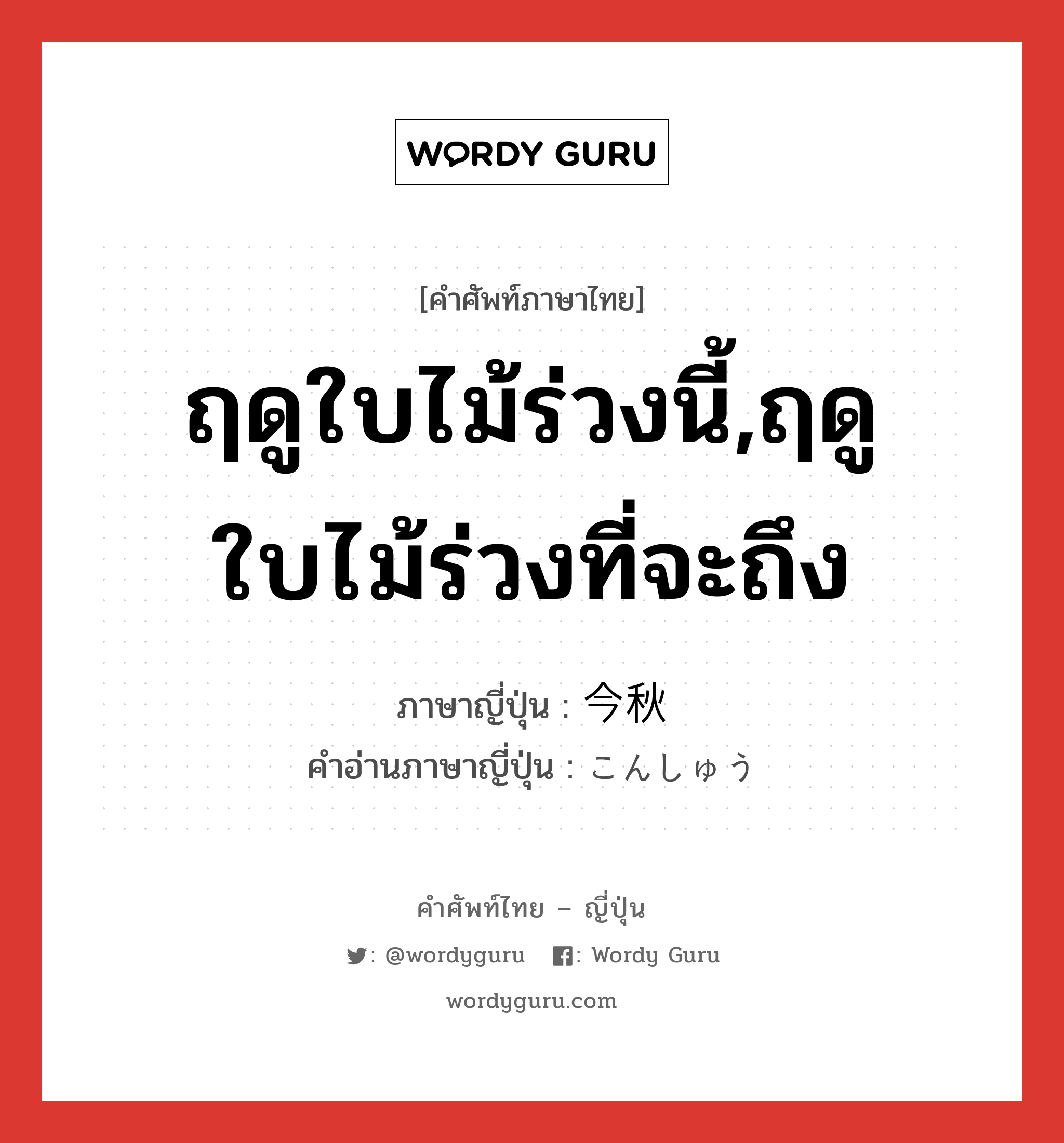 ฤดูใบไม้ร่วงนี้,ฤดูใบไม้ร่วงที่จะถึง ภาษาญี่ปุ่นคืออะไร, คำศัพท์ภาษาไทย - ญี่ปุ่น ฤดูใบไม้ร่วงนี้,ฤดูใบไม้ร่วงที่จะถึง ภาษาญี่ปุ่น 今秋 คำอ่านภาษาญี่ปุ่น こんしゅう หมวด n-adv หมวด n-adv