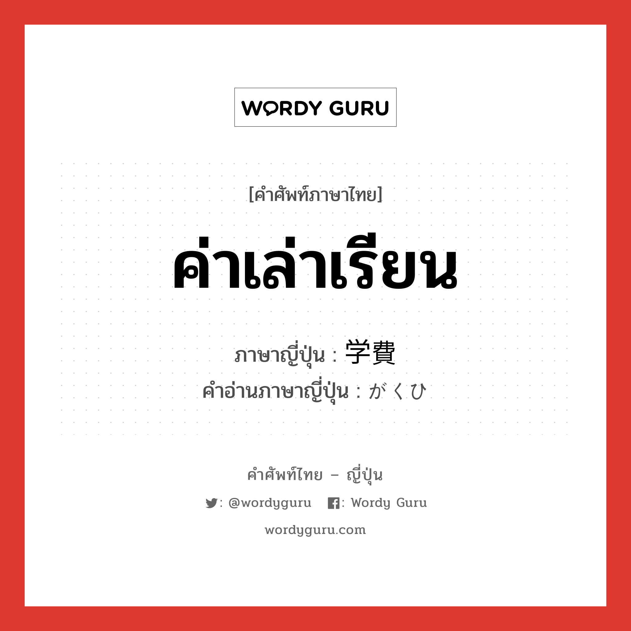 ค่าเล่าเรียน ภาษาญี่ปุ่นคืออะไร, คำศัพท์ภาษาไทย - ญี่ปุ่น ค่าเล่าเรียน ภาษาญี่ปุ่น 学費 คำอ่านภาษาญี่ปุ่น がくひ หมวด n หมวด n