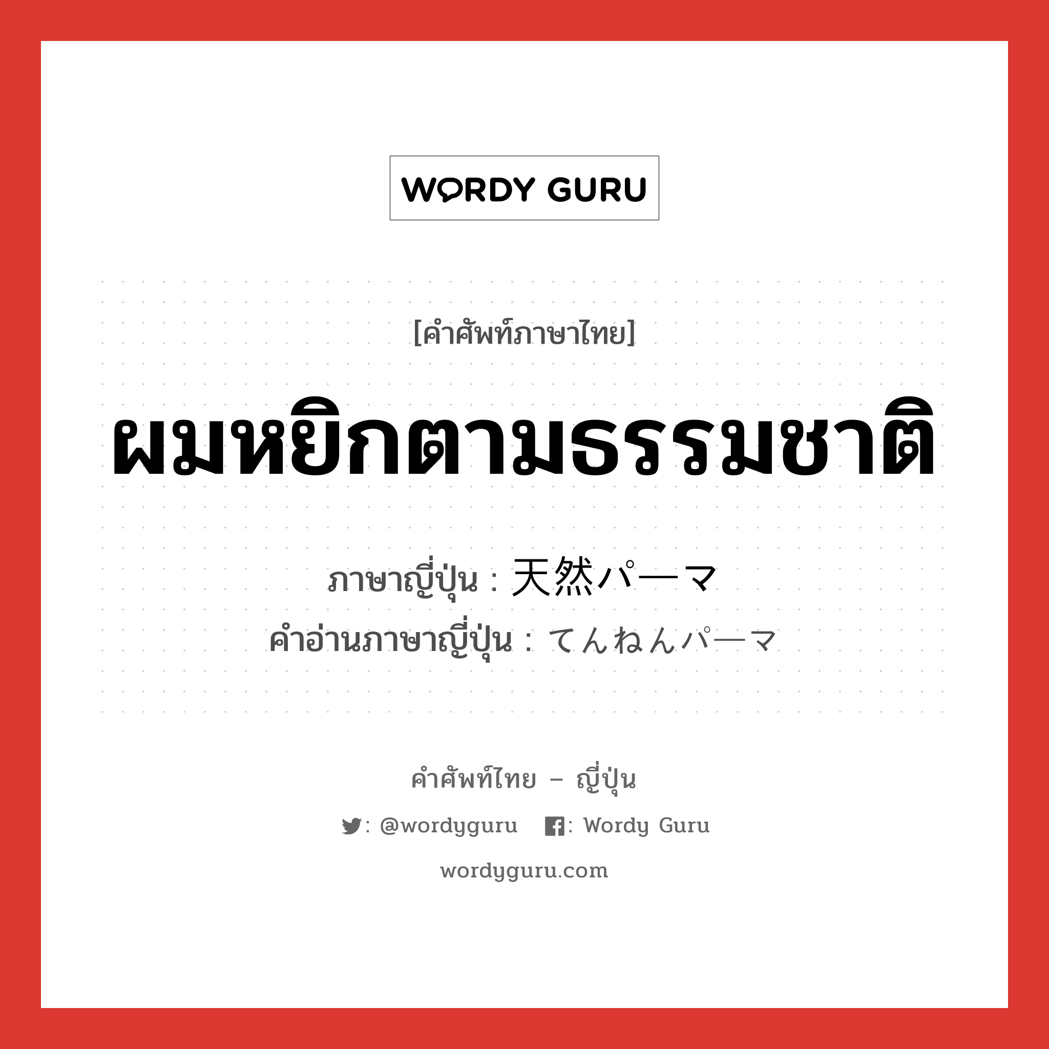 ผมหยิกตามธรรมชาติ ภาษาญี่ปุ่นคืออะไร, คำศัพท์ภาษาไทย - ญี่ปุ่น ผมหยิกตามธรรมชาติ ภาษาญี่ปุ่น 天然パーマ คำอ่านภาษาญี่ปุ่น てんねんパーマ หมวด n หมวด n