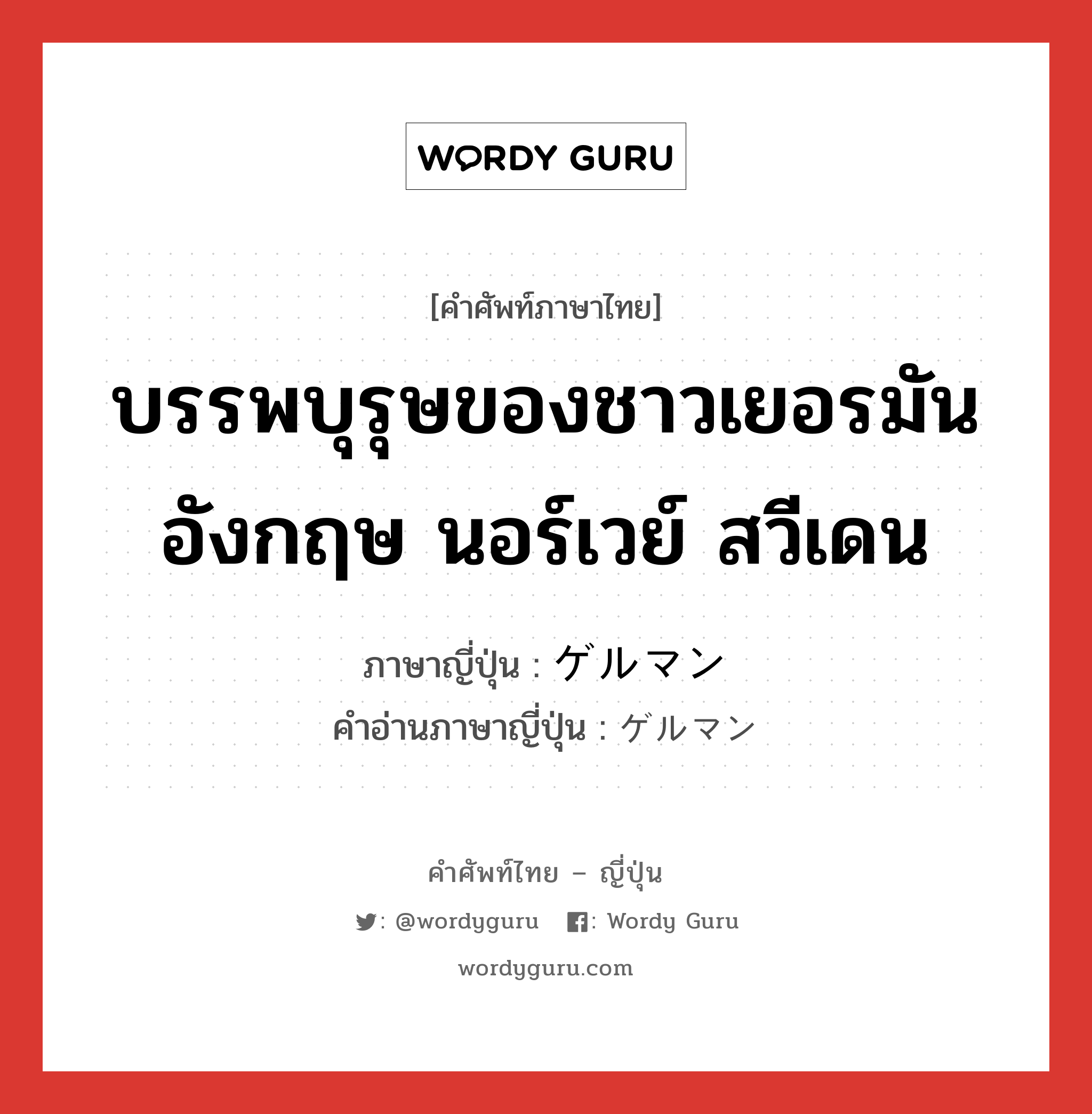 บรรพบุรุษของชาวเยอรมัน อังกฤษ นอร์เวย์ สวีเดน ภาษาญี่ปุ่นคืออะไร, คำศัพท์ภาษาไทย - ญี่ปุ่น บรรพบุรุษของชาวเยอรมัน อังกฤษ นอร์เวย์ สวีเดน ภาษาญี่ปุ่น ゲルマン คำอ่านภาษาญี่ปุ่น ゲルマン หมวด n หมวด n