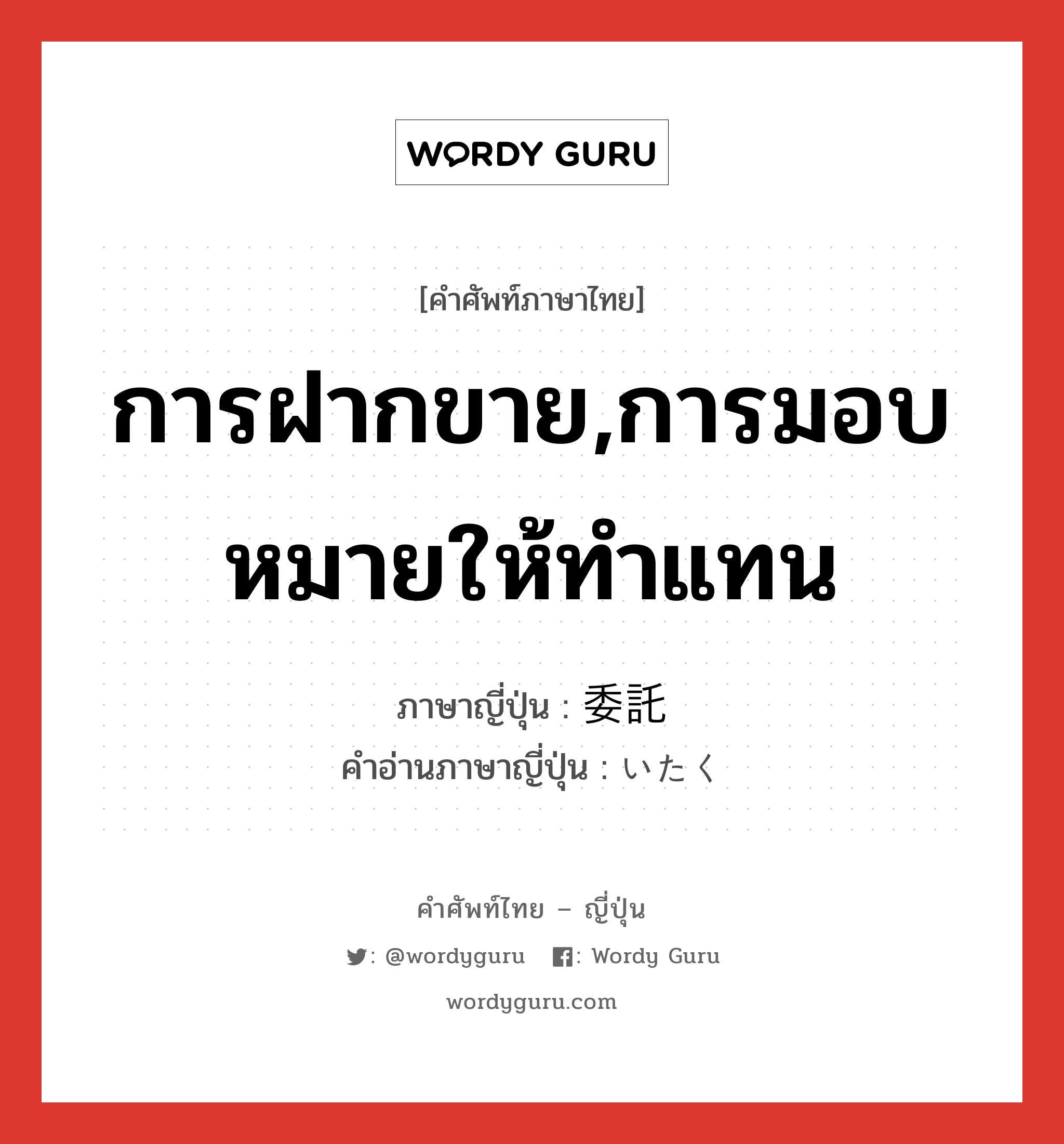 การฝากขาย,การมอบหมายให้ทำแทน ภาษาญี่ปุ่นคืออะไร, คำศัพท์ภาษาไทย - ญี่ปุ่น การฝากขาย,การมอบหมายให้ทำแทน ภาษาญี่ปุ่น 委託 คำอ่านภาษาญี่ปุ่น いたく หมวด n หมวด n