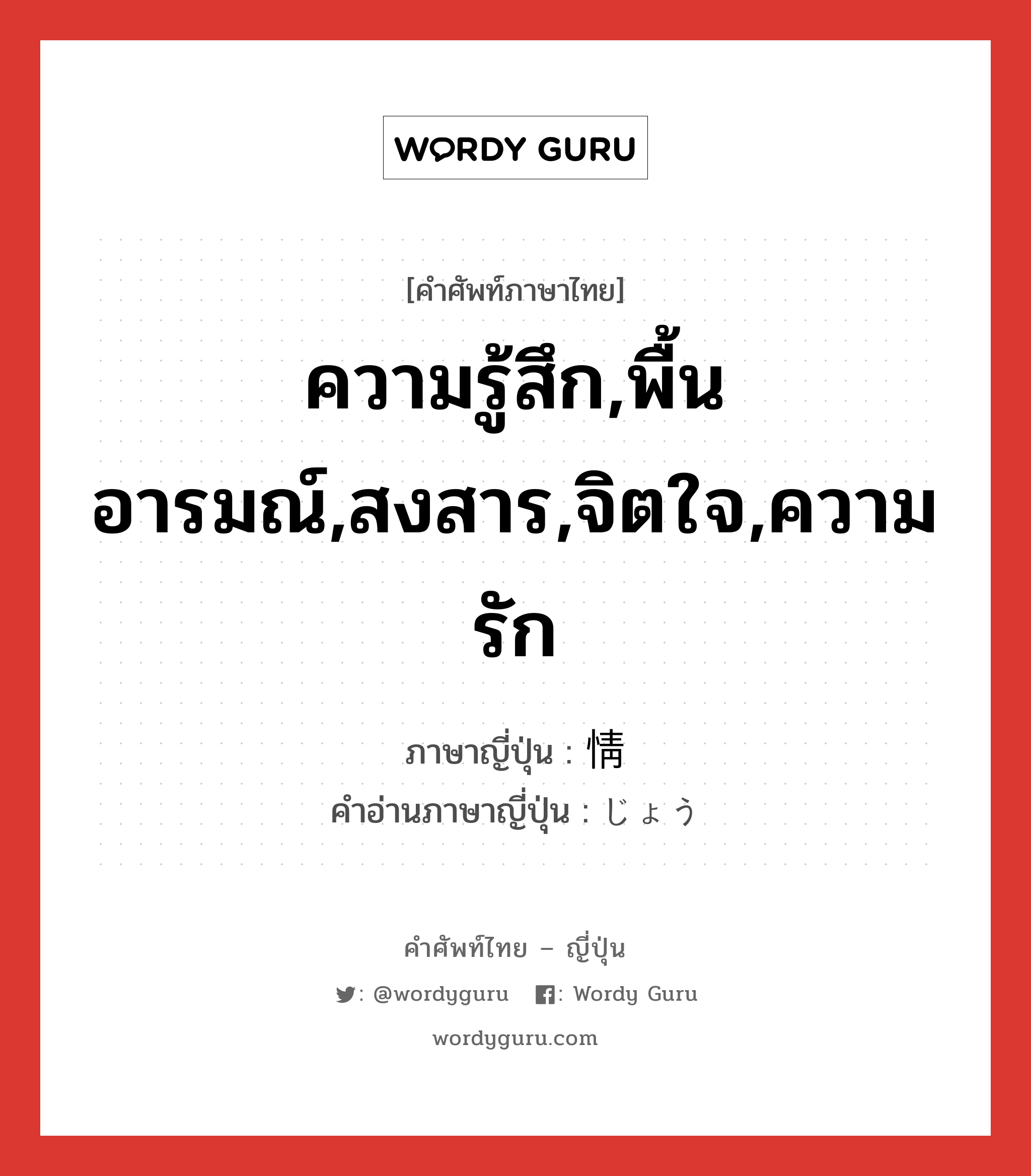 ความรู้สึก,พื้นอารมณ์,สงสาร,จิตใจ,ความรัก ภาษาญี่ปุ่นคืออะไร, คำศัพท์ภาษาไทย - ญี่ปุ่น ความรู้สึก,พื้นอารมณ์,สงสาร,จิตใจ,ความรัก ภาษาญี่ปุ่น 情 คำอ่านภาษาญี่ปุ่น じょう หมวด n หมวด n