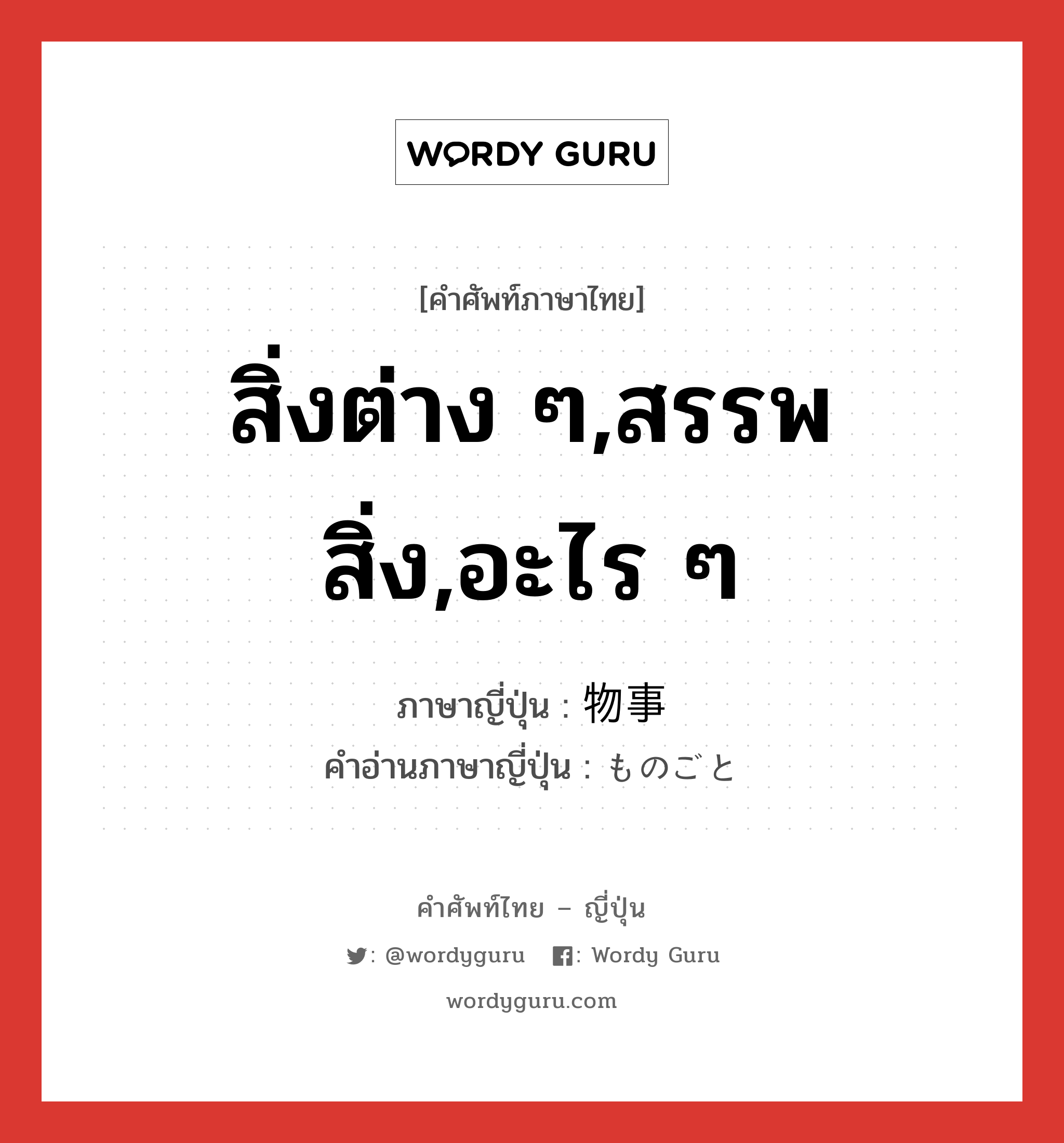 สิ่งต่าง ๆ,สรรพสิ่ง,อะไร ๆ ภาษาญี่ปุ่นคืออะไร, คำศัพท์ภาษาไทย - ญี่ปุ่น สิ่งต่าง ๆ,สรรพสิ่ง,อะไร ๆ ภาษาญี่ปุ่น 物事 คำอ่านภาษาญี่ปุ่น ものごと หมวด n หมวด n