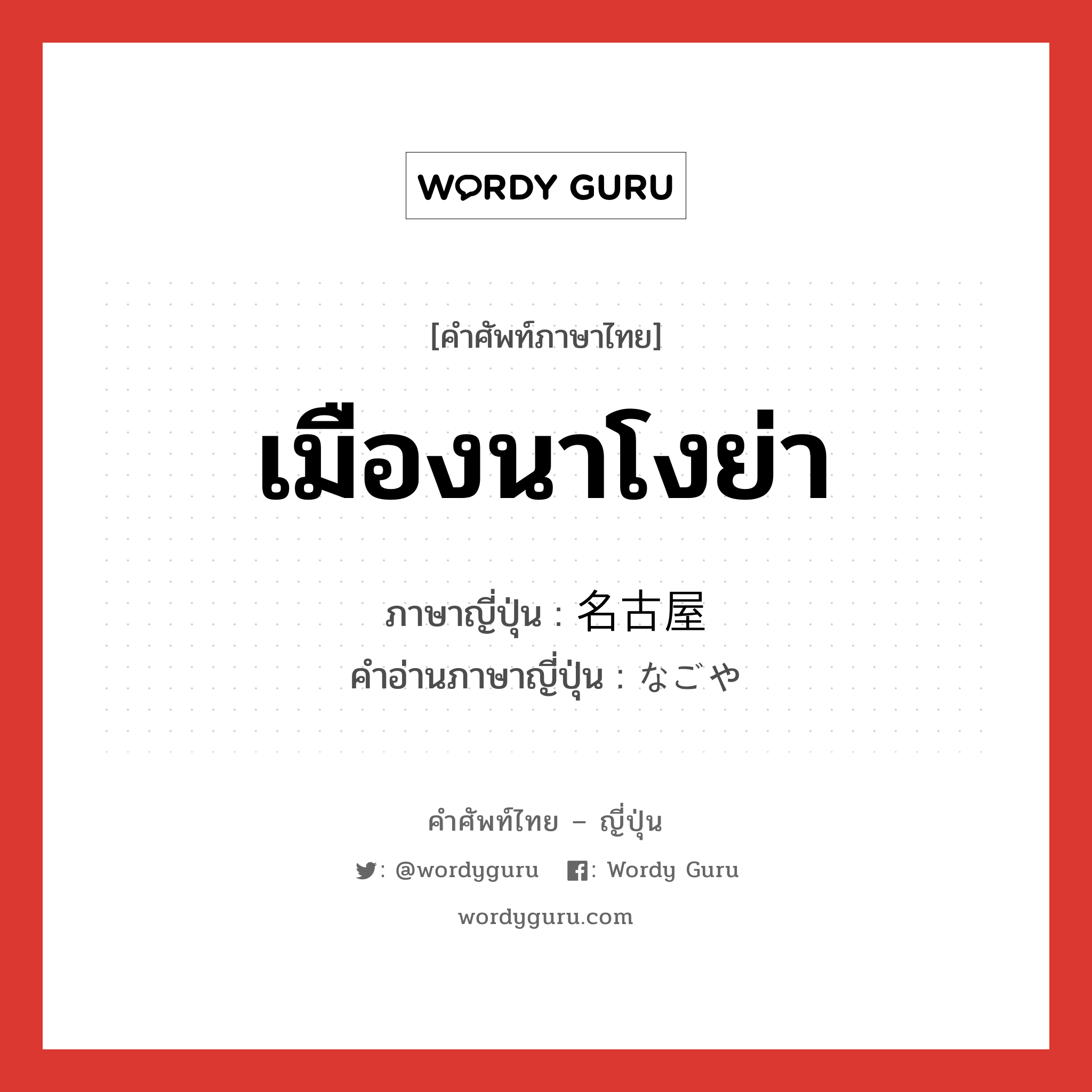 เมืองนาโงย่า ภาษาญี่ปุ่นคืออะไร, คำศัพท์ภาษาไทย - ญี่ปุ่น เมืองนาโงย่า ภาษาญี่ปุ่น 名古屋 คำอ่านภาษาญี่ปุ่น なごや หมวด n หมวด n