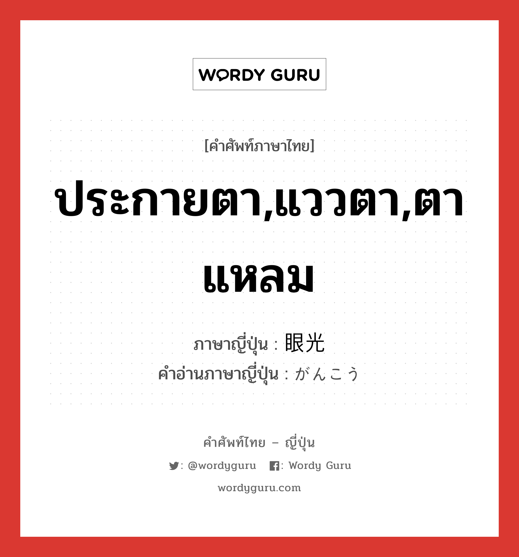 ประกายตา,แววตา,ตาแหลม ภาษาญี่ปุ่นคืออะไร, คำศัพท์ภาษาไทย - ญี่ปุ่น ประกายตา,แววตา,ตาแหลม ภาษาญี่ปุ่น 眼光 คำอ่านภาษาญี่ปุ่น がんこう หมวด n หมวด n