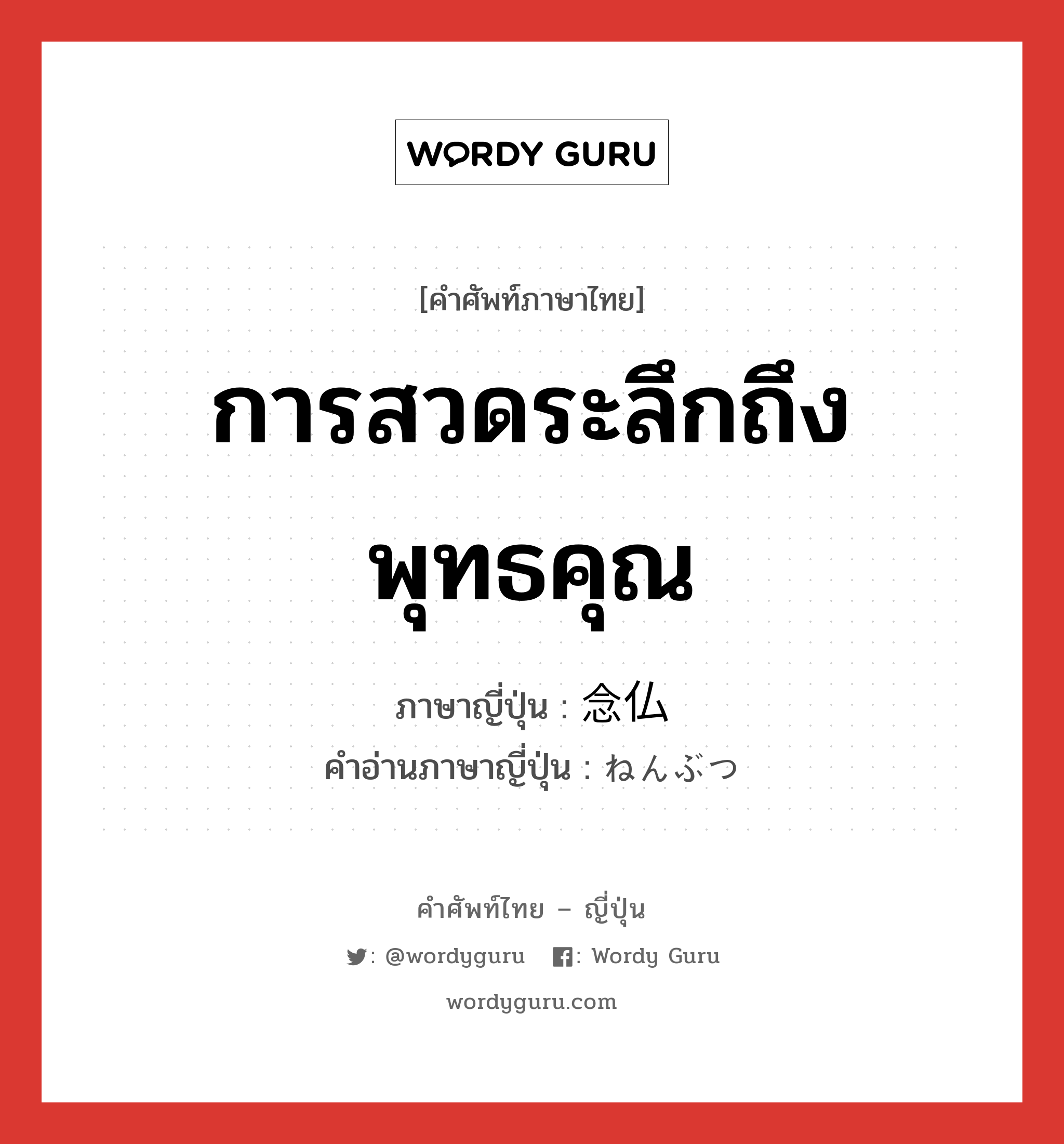 การสวดระลึกถึงพุทธคุณ ภาษาญี่ปุ่นคืออะไร, คำศัพท์ภาษาไทย - ญี่ปุ่น การสวดระลึกถึงพุทธคุณ ภาษาญี่ปุ่น 念仏 คำอ่านภาษาญี่ปุ่น ねんぶつ หมวด n หมวด n