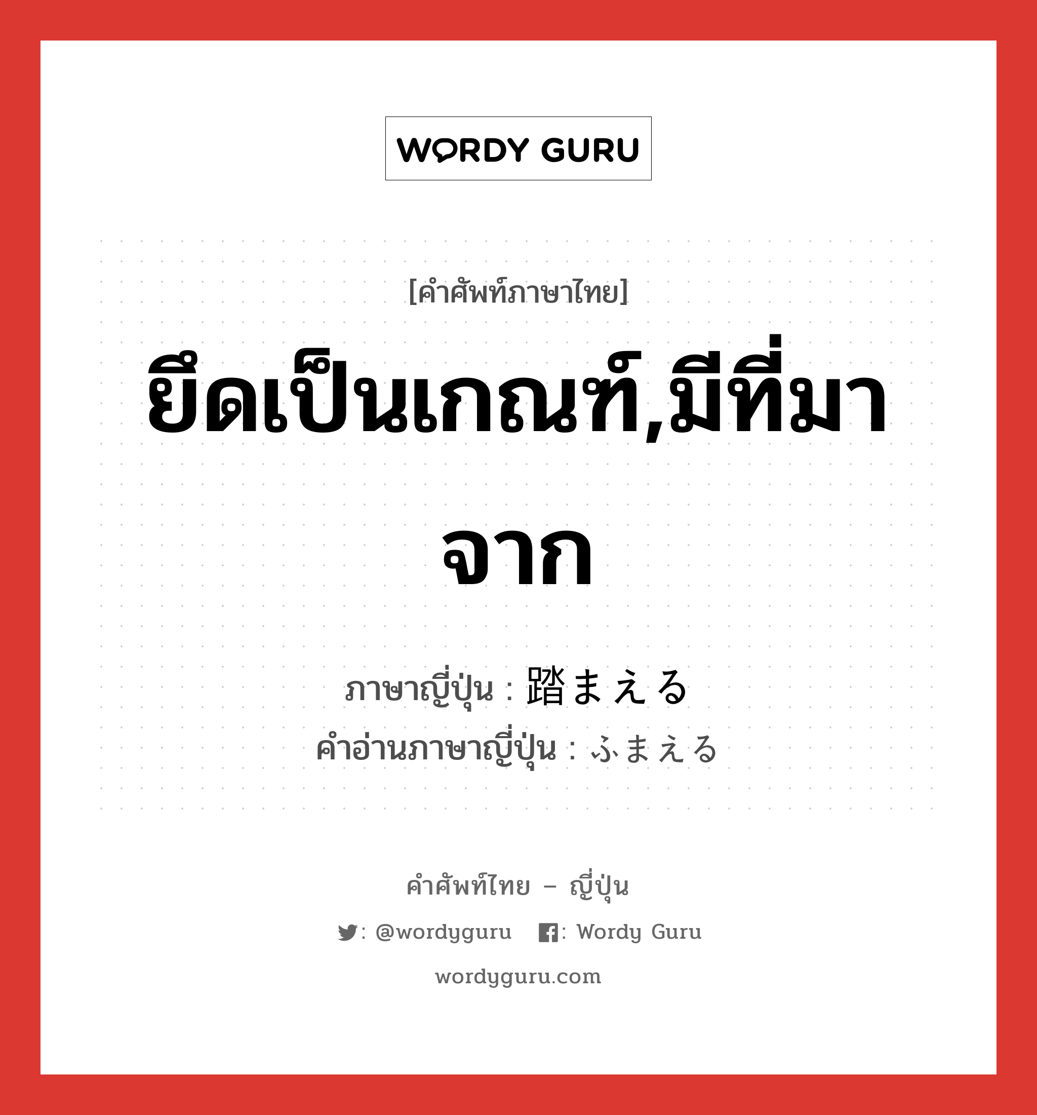 ยึดเป็นเกณฑ์,มีที่มาจาก ภาษาญี่ปุ่นคืออะไร, คำศัพท์ภาษาไทย - ญี่ปุ่น ยึดเป็นเกณฑ์,มีที่มาจาก ภาษาญี่ปุ่น 踏まえる คำอ่านภาษาญี่ปุ่น ふまえる หมวด v1 หมวด v1