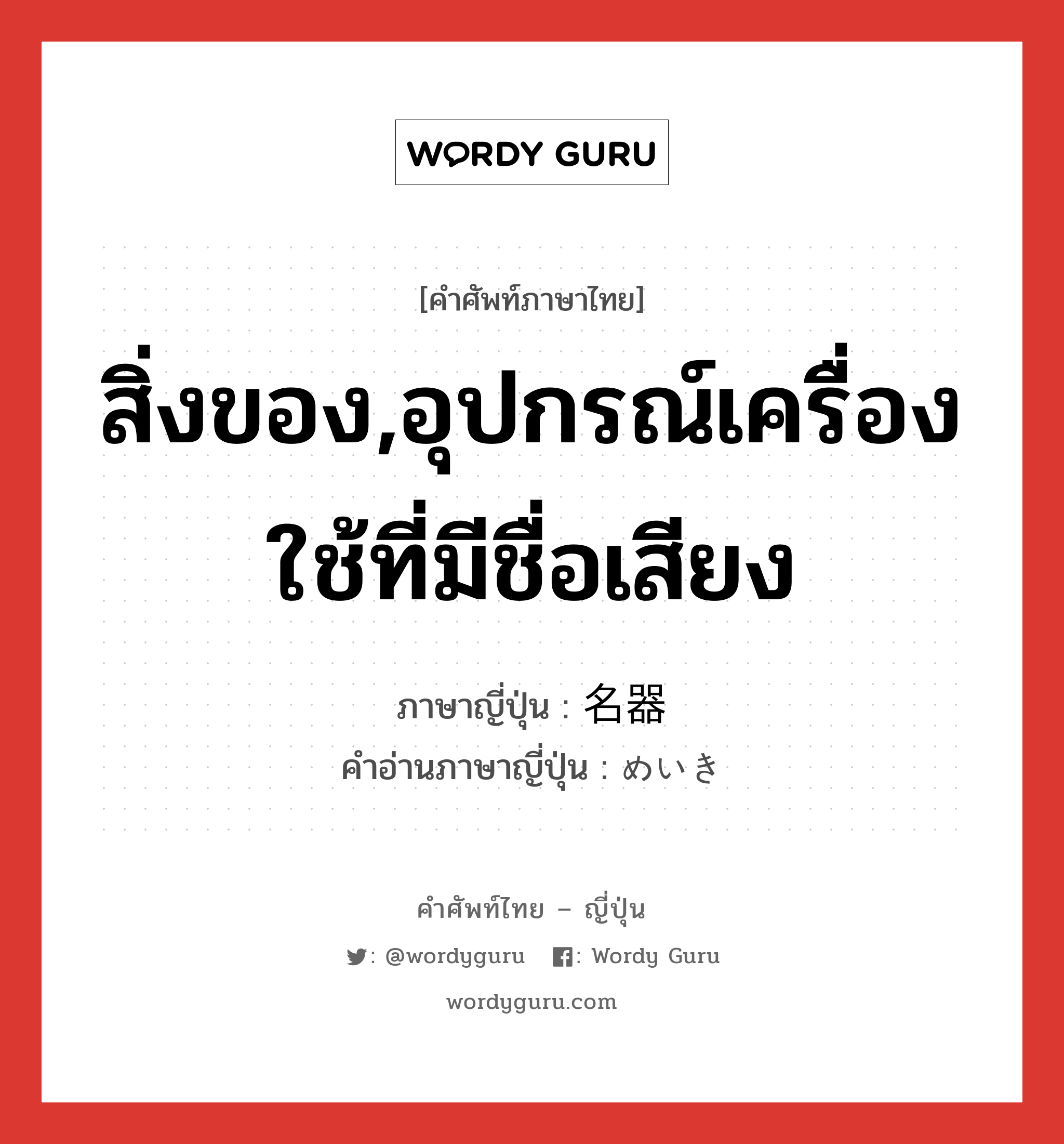 สิ่งของ,อุปกรณ์เครื่องใช้ที่มีชื่อเสียง ภาษาญี่ปุ่นคืออะไร, คำศัพท์ภาษาไทย - ญี่ปุ่น สิ่งของ,อุปกรณ์เครื่องใช้ที่มีชื่อเสียง ภาษาญี่ปุ่น 名器 คำอ่านภาษาญี่ปุ่น めいき หมวด n หมวด n