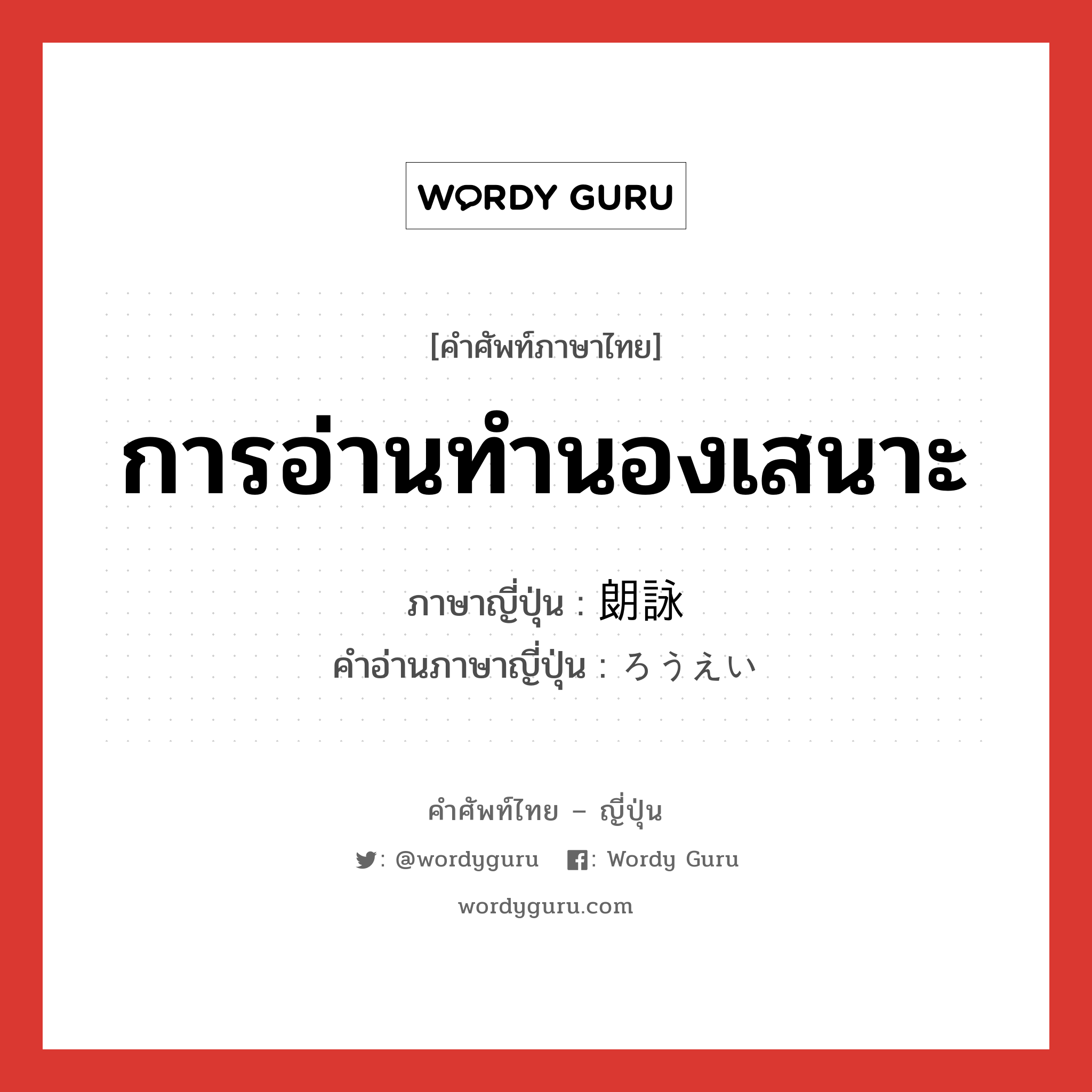 การอ่านทำนองเสนาะ ภาษาญี่ปุ่นคืออะไร, คำศัพท์ภาษาไทย - ญี่ปุ่น การอ่านทำนองเสนาะ ภาษาญี่ปุ่น 朗詠 คำอ่านภาษาญี่ปุ่น ろうえい หมวด n หมวด n