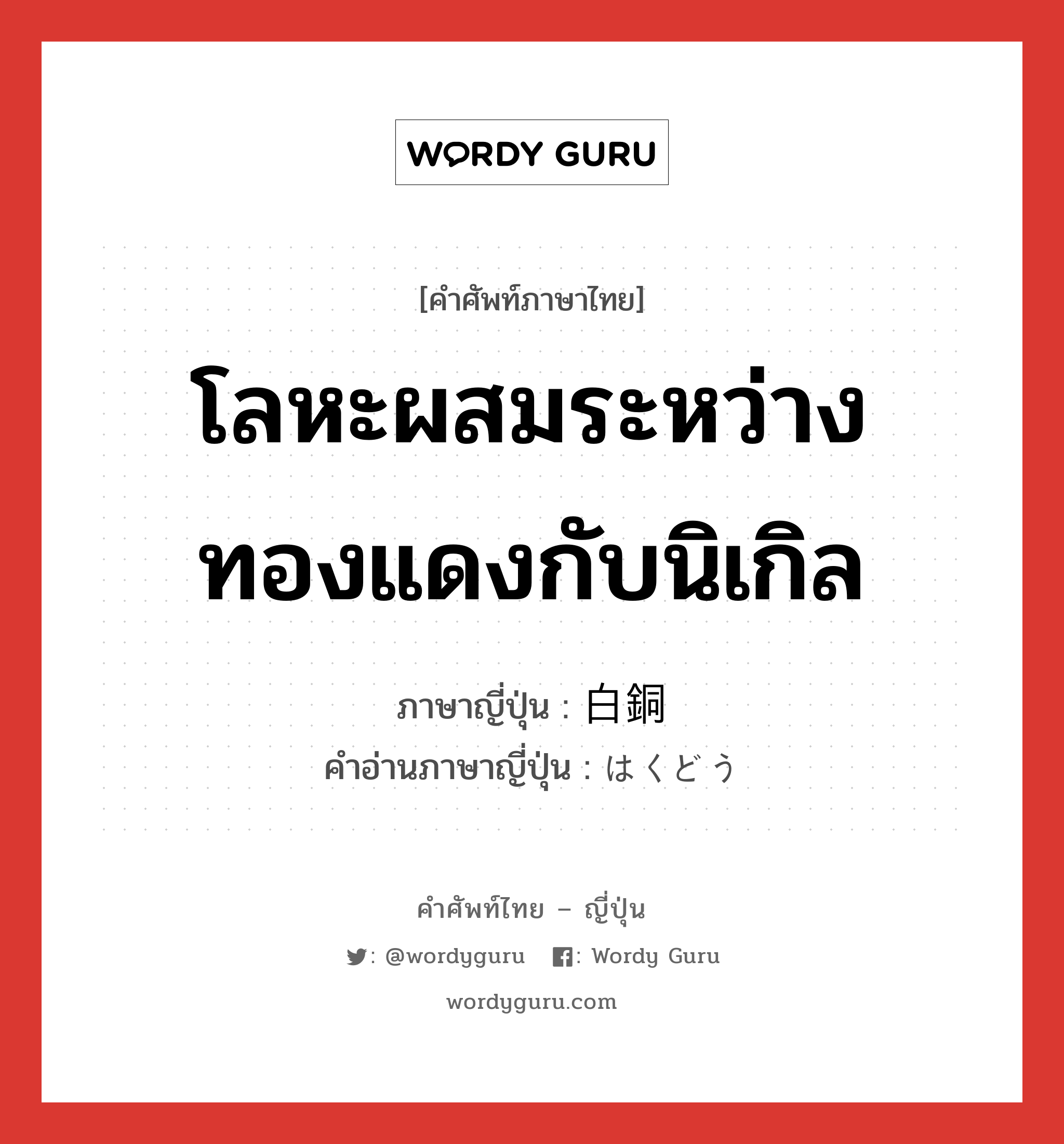 โลหะผสมระหว่างทองแดงกับนิเกิล ภาษาญี่ปุ่นคืออะไร, คำศัพท์ภาษาไทย - ญี่ปุ่น โลหะผสมระหว่างทองแดงกับนิเกิล ภาษาญี่ปุ่น 白銅 คำอ่านภาษาญี่ปุ่น はくどう หมวด n หมวด n